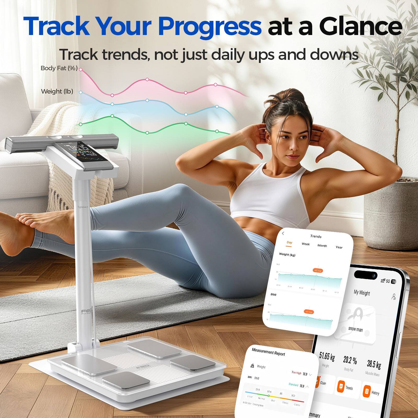 Track Your Progress at a Glance  
Track trends, not just daily ups and downs  
Body Fat (%)  
Weight (lb)  

BS75 235,25  
Day Weight (kg)  
Trends Week Month Year  

Bhill  
My Weight  
4 5G  
FEE  

snowman,  

Measurement Report  
51.65 kg 20.2 % Weight Body Fat TooHigh  
SR) Standard Com 18.9 1923 Trends 325  
K vor 100 WITH of "cost Date Canta mmary  
38.5 kg Munde Mass History