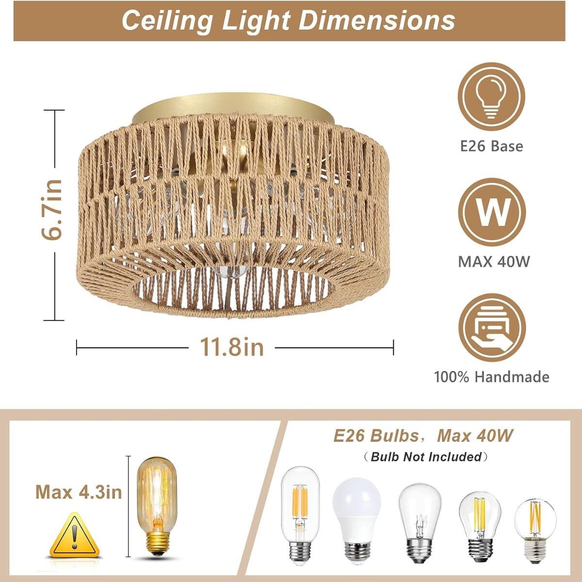 Ceiling Light Dimensions

6.7in  
11.8in  
100% Handmade  

E26 Base W MAX 40W  
E26 Bulbs, Max 40W (Bulb Not Included)  
Max 4.3in