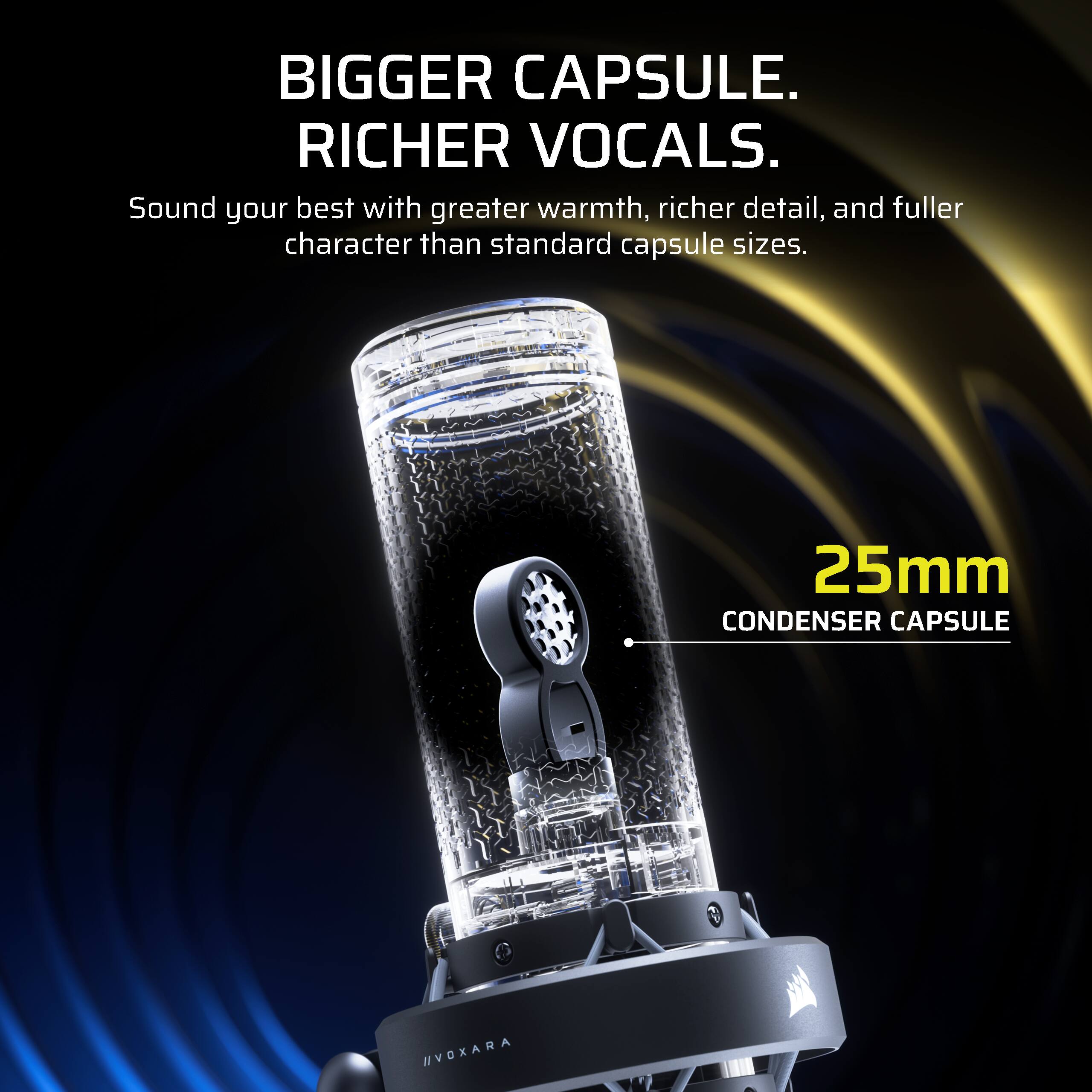 BIGGER CAPSULE. RICHER VOCALS.  
Sound your best with greater warmth, richer detail, and fuller character than standard capsule sizes.  
25mm CONDENSER CAPSULE  
//VOXARA