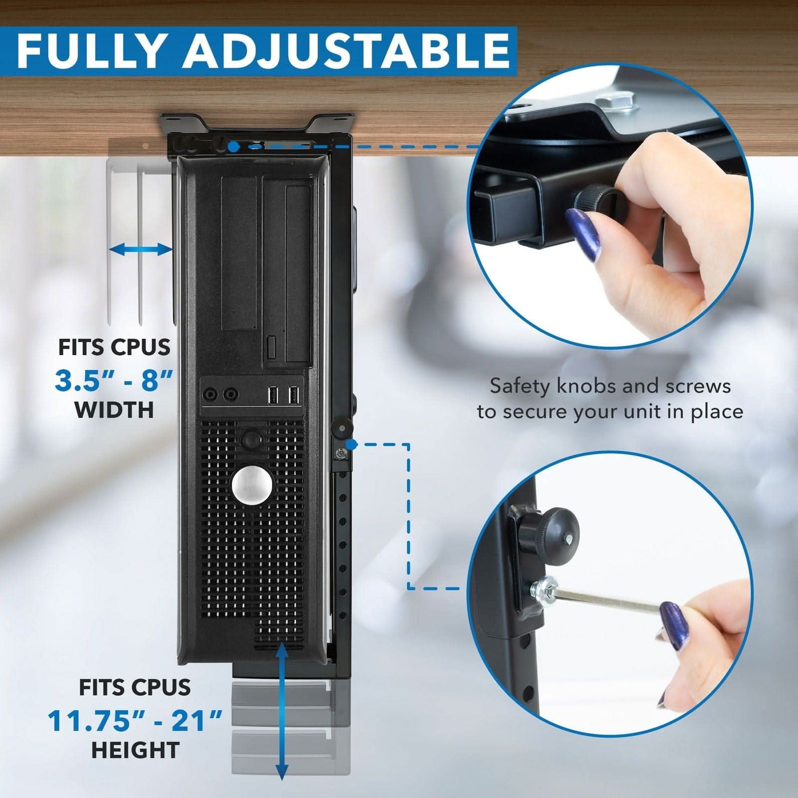 FULLY ADJUSTABLE

FITS CPUS 3.5" - 8" WIDTH

FITS CPUS 11.75" - 21" HEIGHT

Safety knobs and screws to secure your unit in place