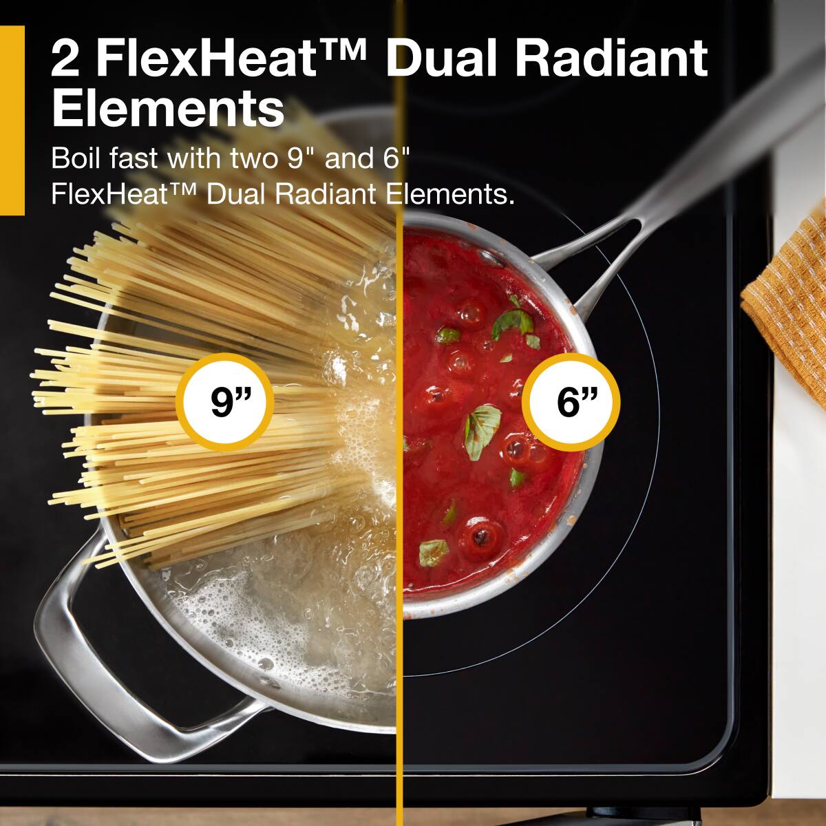 2 FlexHeat™ Dual Radiant Elements

Boil fast with two 9" and 6" FlexHeat™ Dual Radiant Elements.

9"
6"