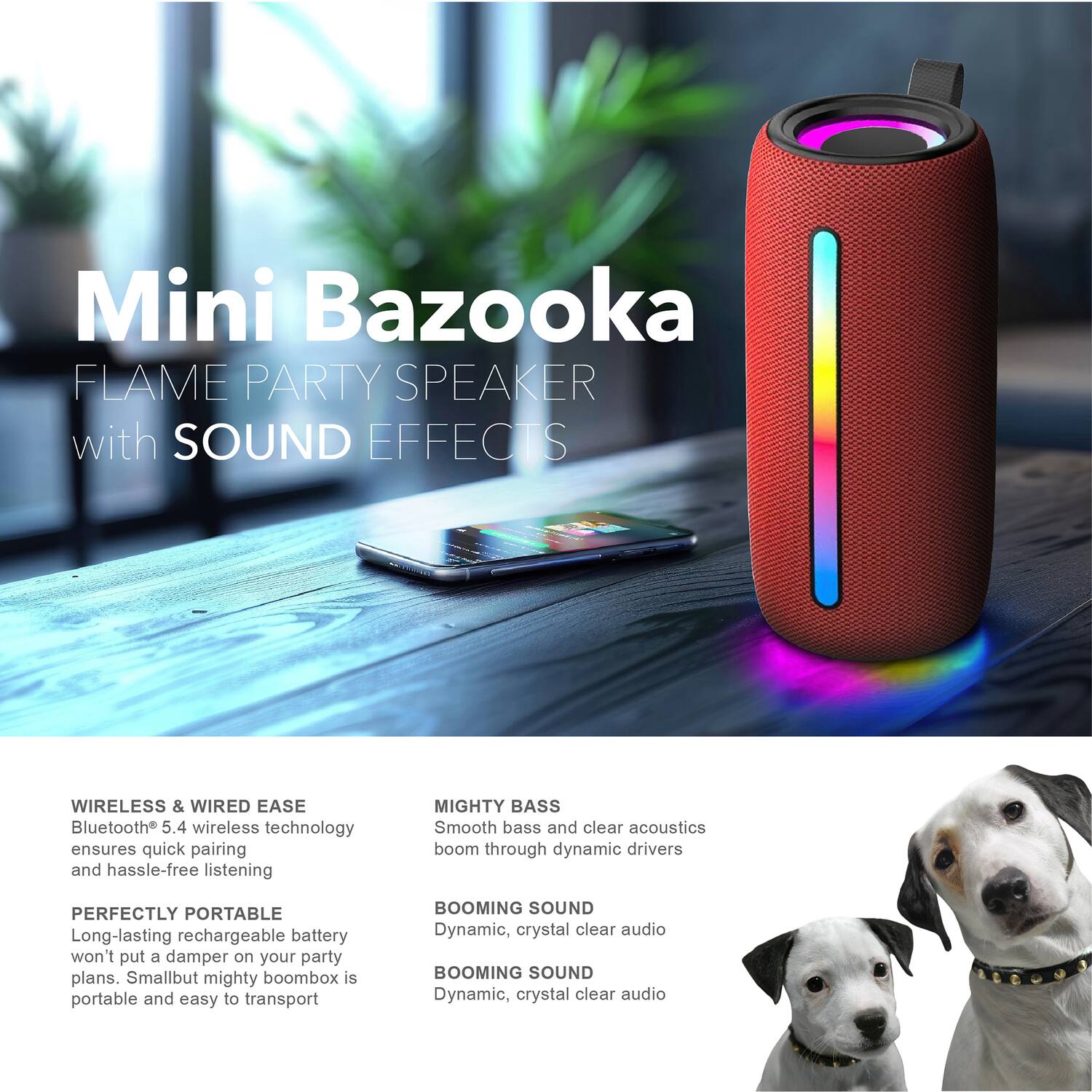 Mini Bazooka FLAME PARTY SPEAKER with SOUND EFFECTS

WIRELESS & WIRED EASE
Bluetooth 5.4 wireless technology ensures quick pairing and hassle-free listening

MIGHTY BASS
Smooth bass and clear acoustics boom through dynamic drivers

PERFECTLY PORTABLE
Long-lasting rechargeable battery won't put a damper on your party plans. Small but mighty boombox is portable and easy to transport

BOOMING SOUND
Dynamic, crystal clear audio