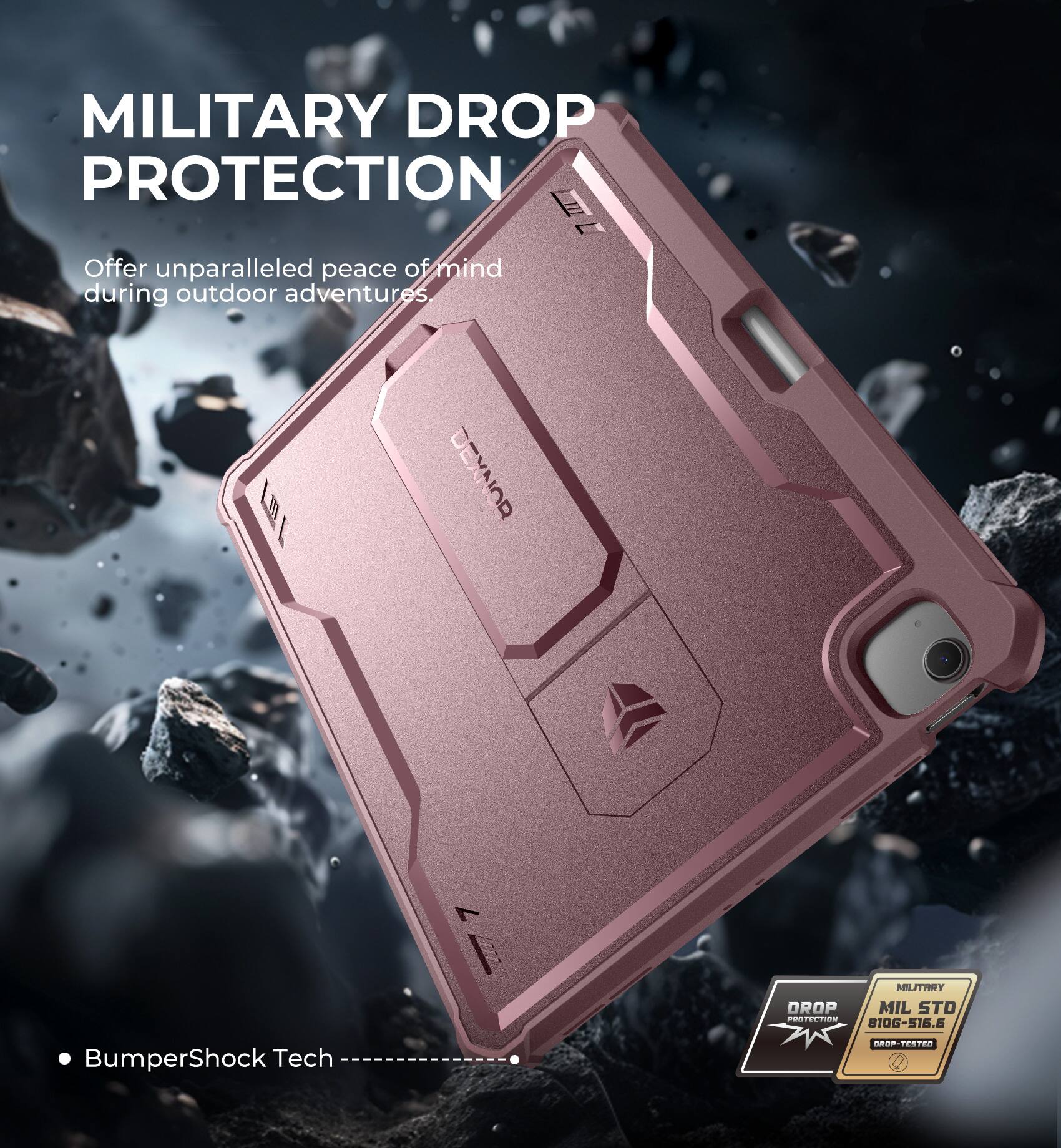 MILITARY DROP PROTECTION  
Offer unparalleled peace of mind during outdoor adventures.  

DEXNOR  
BumperShock Tech  

MIL STD 810G-516.6  
DROP-TESTED