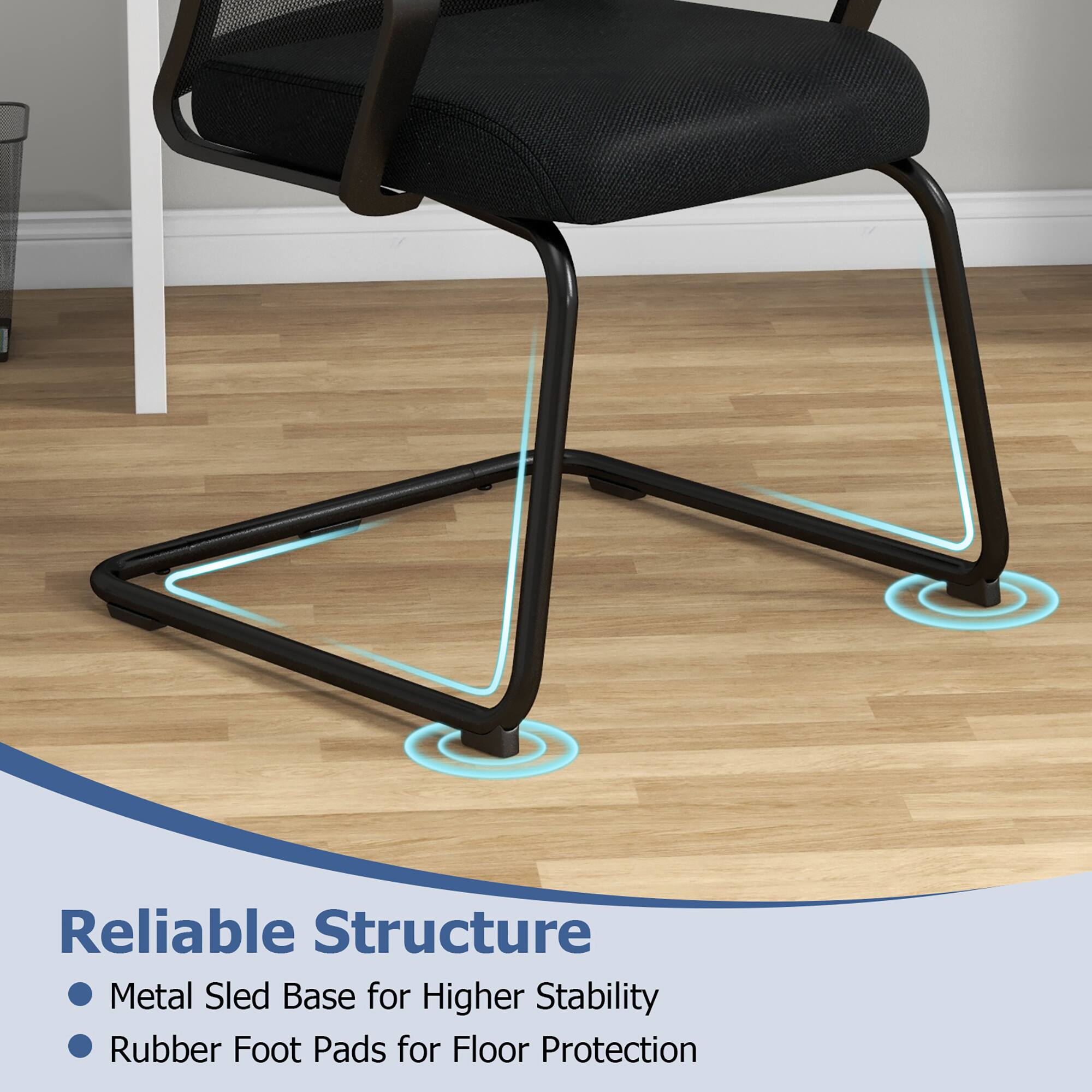 Reliable Structure  
Metal Sled Base for Higher Stability  
Rubber Foot Pads for Floor Protection