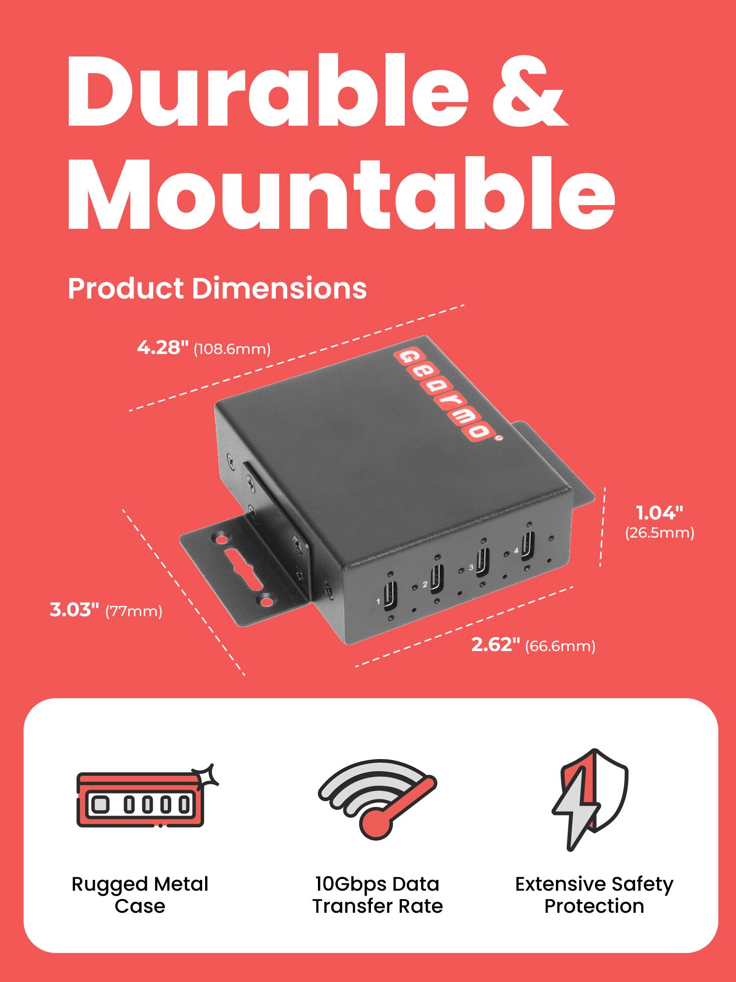Durable & Mountable

Product Dimensions
4.28" (108.6mm)
3.03" (77mm)
2.62" (66.6mm)
1.04" (26.5mm)

Rugged Metal Case
10Gbps Data Transfer Rate
Extensive Safety Protection