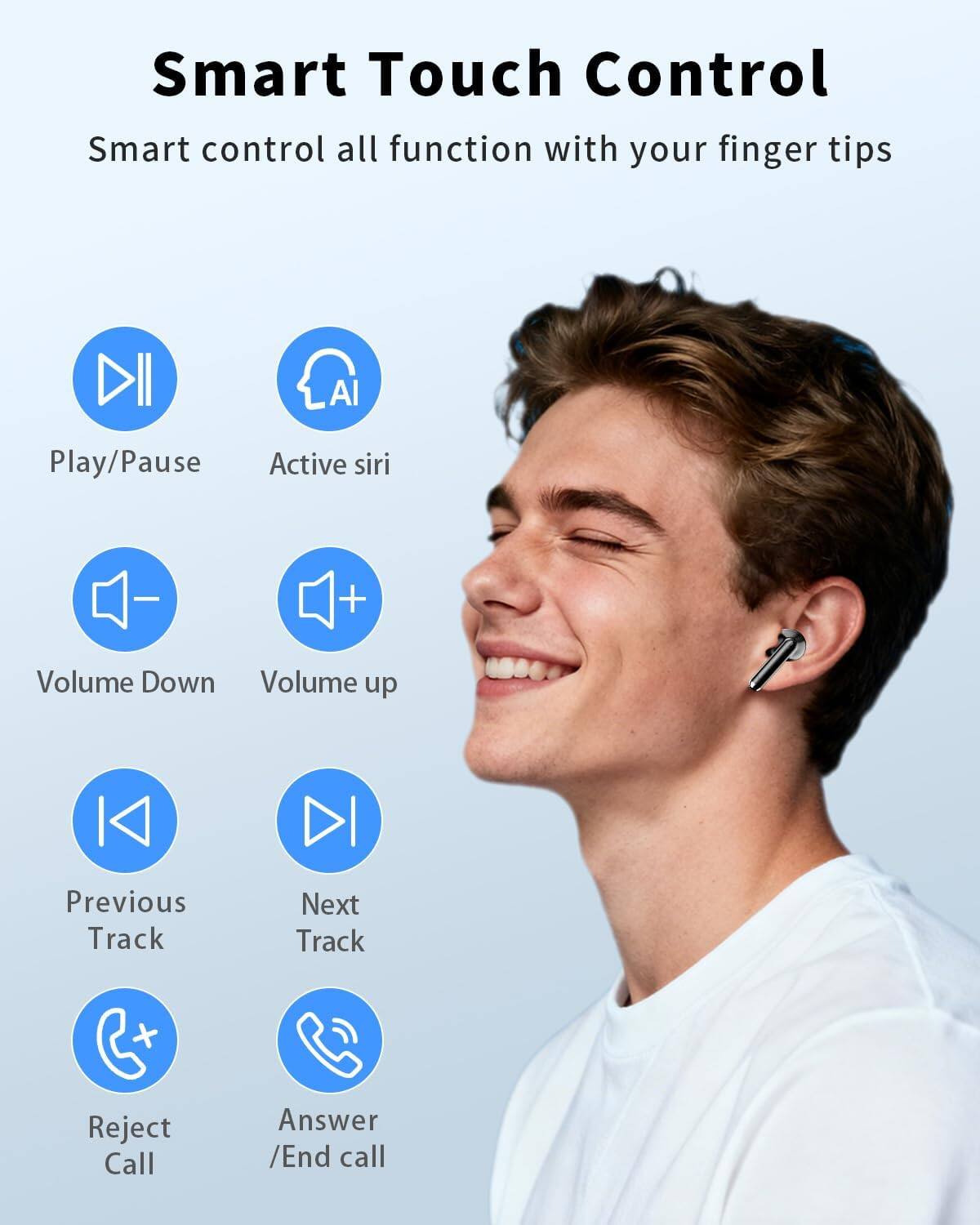 Smart Touch Control  
Smart control all function with your finger tips  

- Play/Pause  
- Active siri  
- Volume Down  
- Volume up  
- Previous Track  
- Next Track  
- Reject Call  
- Answer /End call