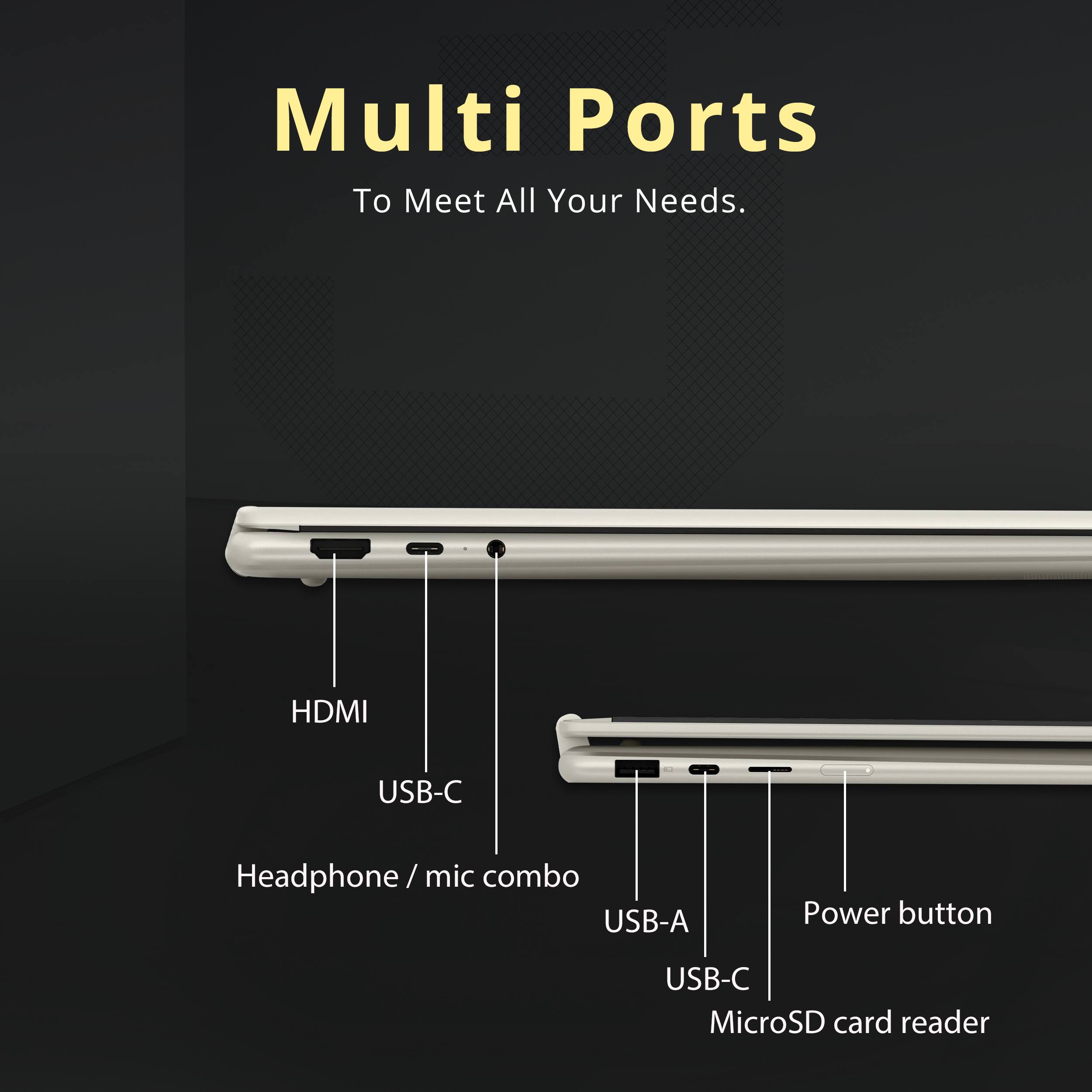 Multi Ports  
To Meet All Your Needs.

- HDMI
- USB-C
- Headphone / mic combo
- USB-A
- Power button
- USB-C
- MicroSD card reader