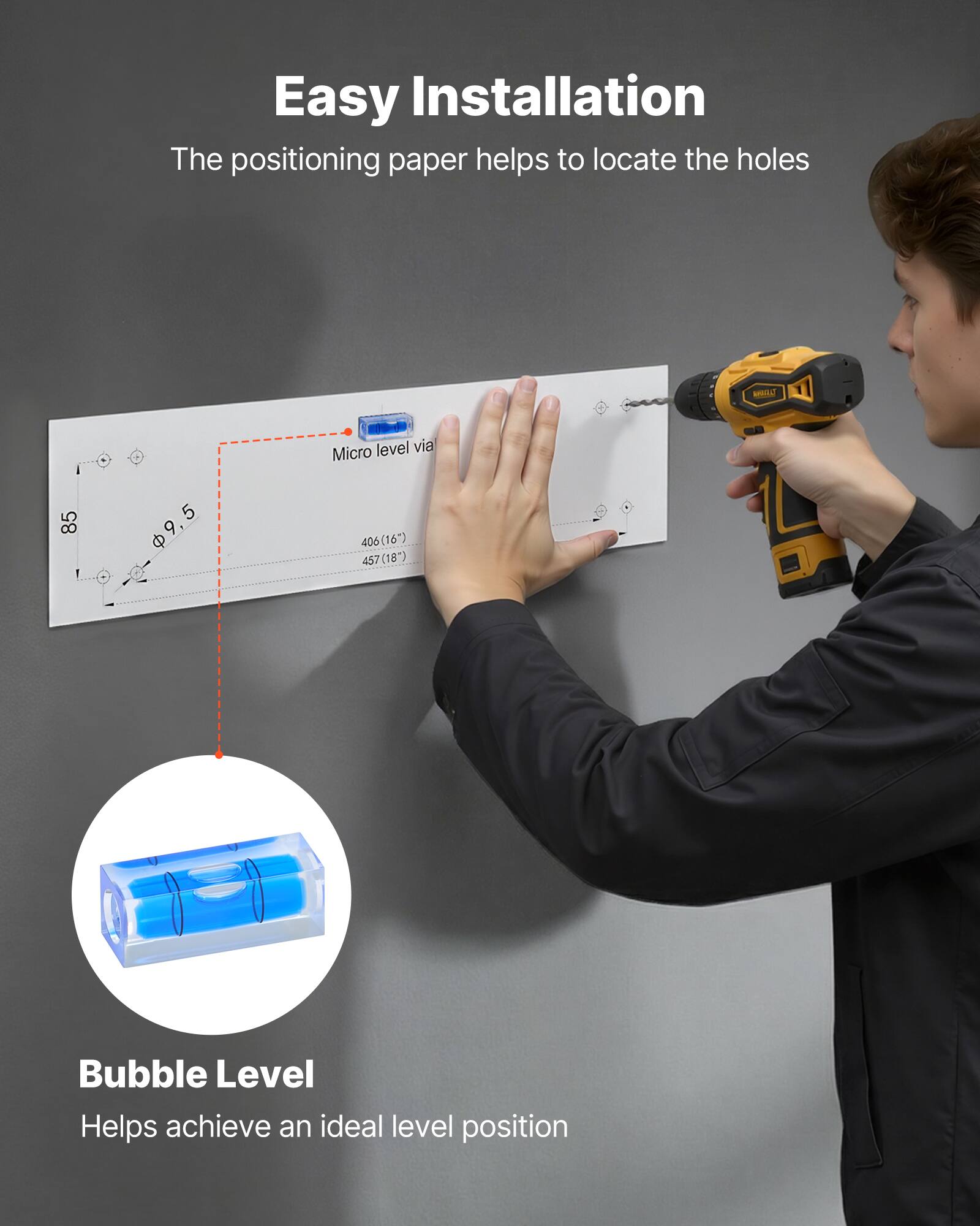 Easy Installation  
The positioning paper helps to locate the holes

Micro level via  
85 5 9.5 C 406 06(16") 457(18")

Bubble Level  
Helps achieve an ideal level position