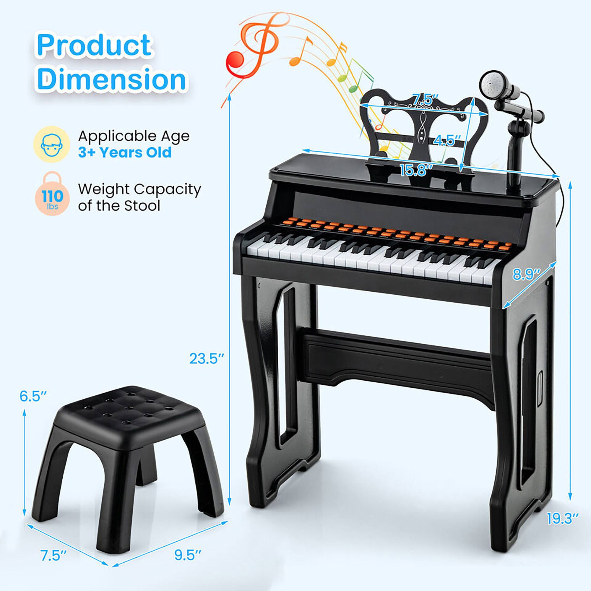Product Dimension

Applicable Age  
3+ Years Old

Weight Capacity of the Stool  
110 lbs

Dimensions:
- 7.5" (Height of stool)
- 6.5" (Width of stool)
- 9.5" (Depth of stool)
- 23.5" (Width of piano)
- 19.3" (Depth of piano)
- 15.8" (Height of piano)
- 8.9" (Height of piano from base to keyboard)
- 4.5" (Height of music stand)