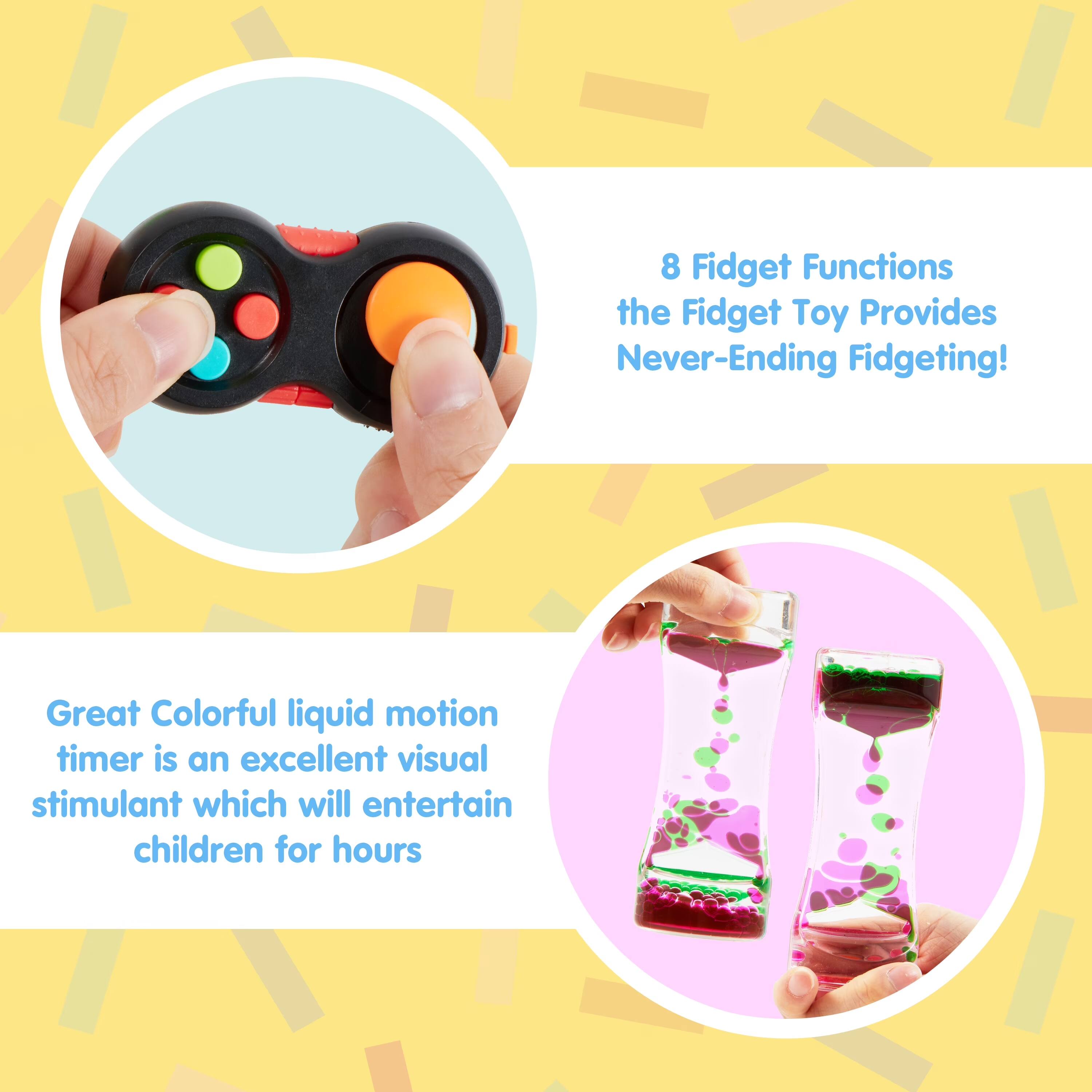8 Fidget Functions the Fidget Toy Provides Never-Ending Fidgeting!  
Great Colorful liquid motion timer is an excellent visual stimulant which will entertain children for hours