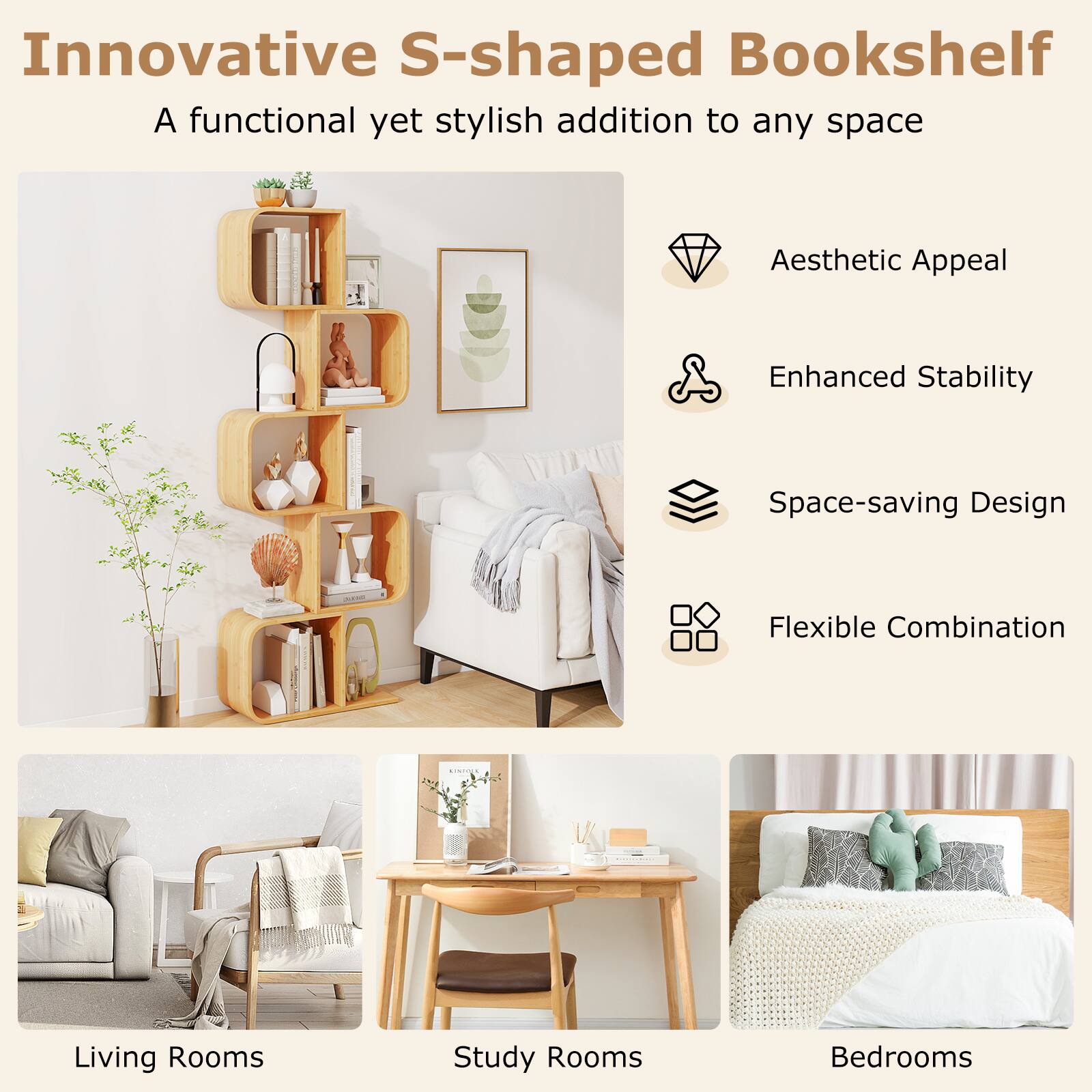 Innovative S-shaped Bookshelf
A functional yet stylish addition to any space

Aesthetic Appeal
Enhanced Stability
Space-saving Design
Flexible Combination

Living Rooms
Study Rooms
Bedrooms