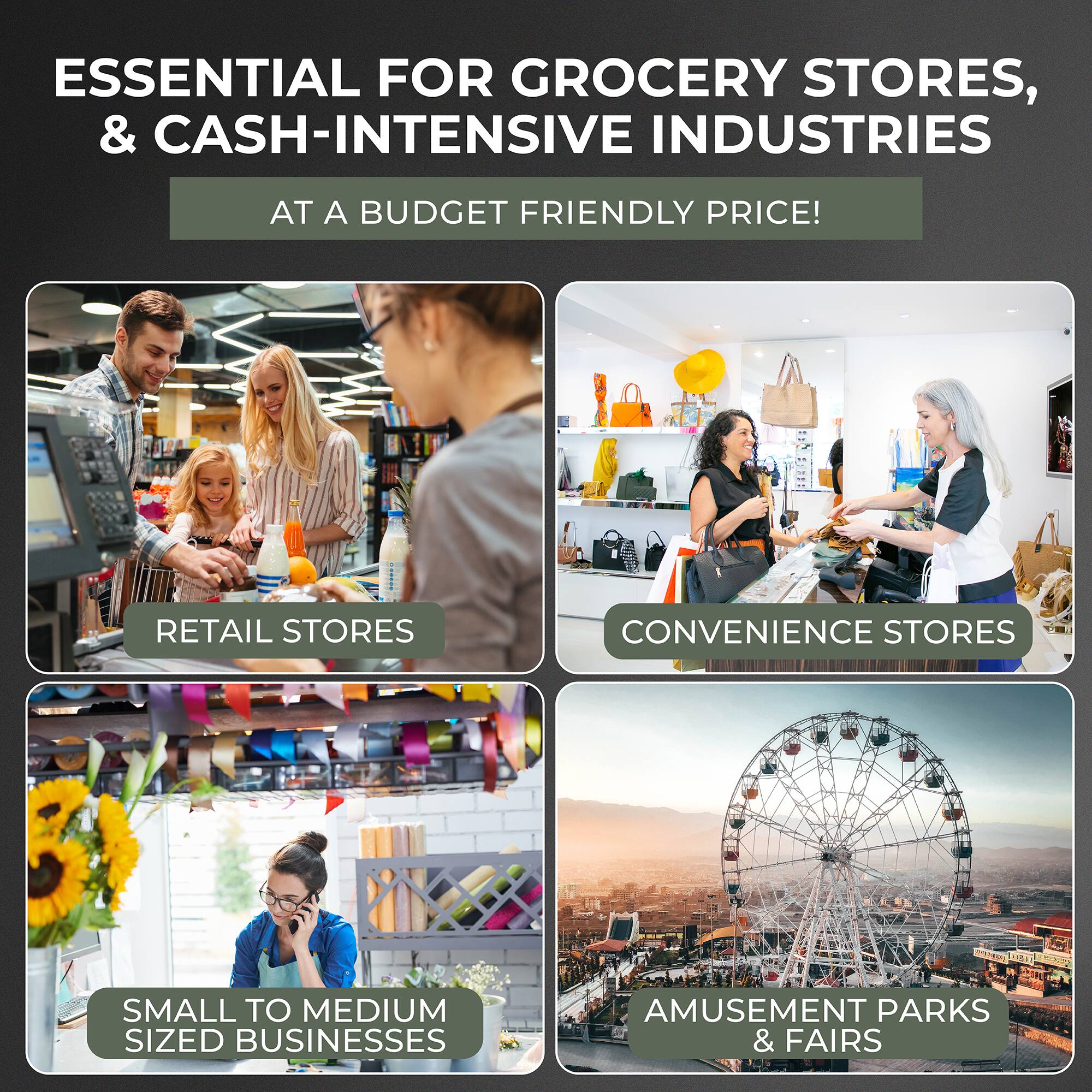 ESSENTIAL FOR GROCERY STORES, & CASH-INTENSIVE INDUSTRIES AT A BUDGET FRIENDLY PRICE!

- RETAIL STORES
- CONVENIENCE STORES
- SMALL TO MEDIUM SIZED BUSINESSES
- AMUSEMENT PARKS & FAIRS