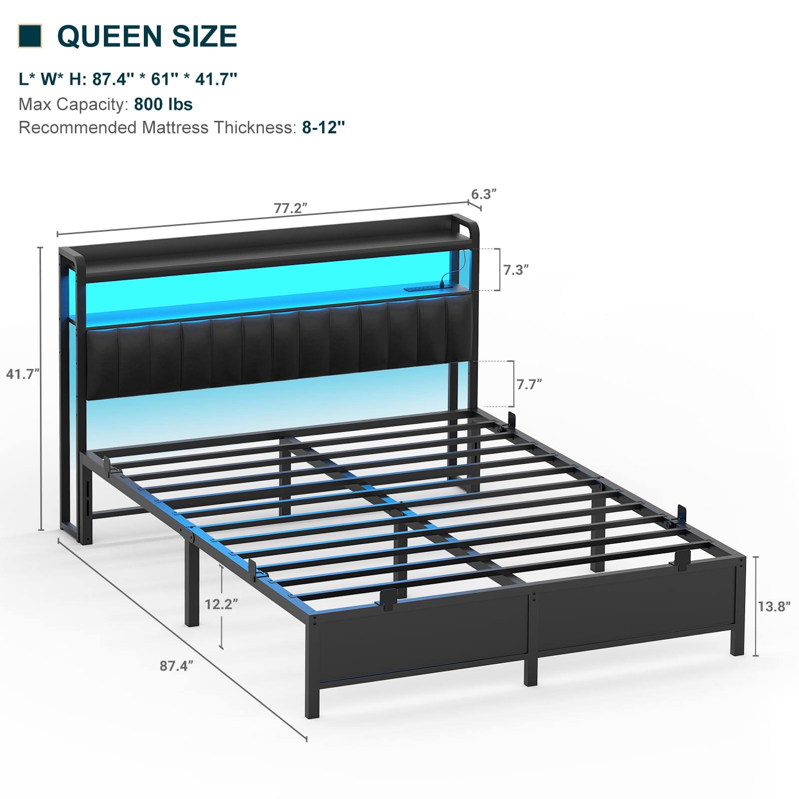 QUEEN SIZE  
L* W* H: 87.4" * 61" * 41.7"  
Max Capacity: 800 lbs  
Recommended Mattress Thickness: 8-12"