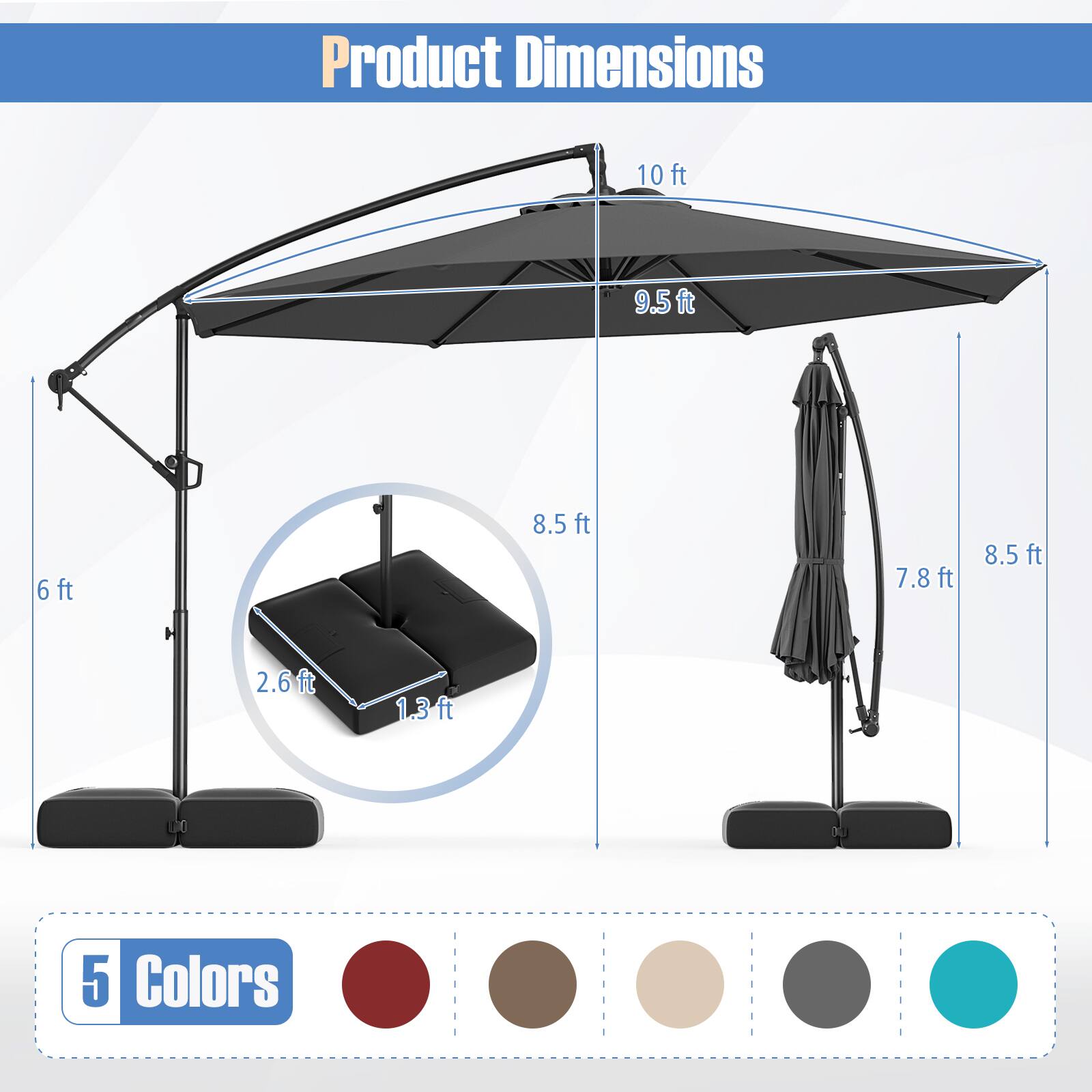 Product Dimensions  
10 ft  
9.5 ft  
6 ft  
8.5 ft  
7.8 ft  
2.6 ft  
1.3 ft  
5 Colors