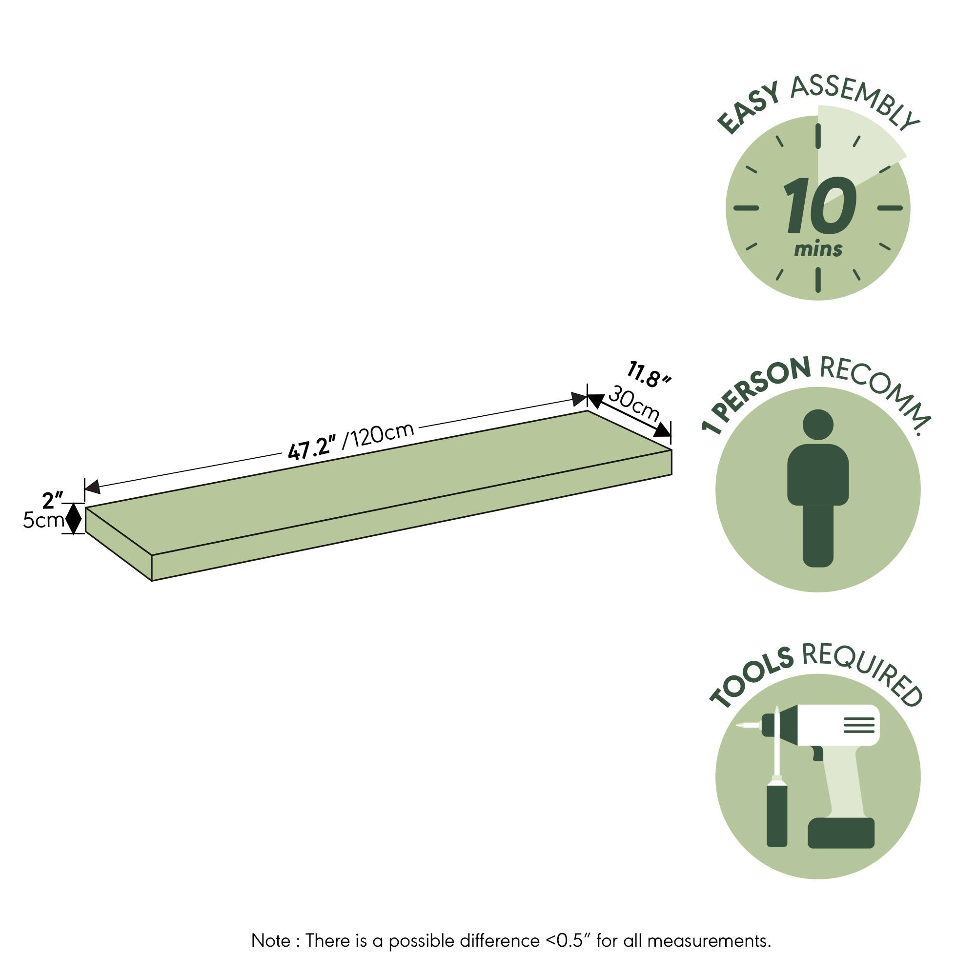 EASY ASSEMBLY  
10 mins  
2" / 5cm  
47.2" / 120cm  
11.8" / 30cm  
1 PERSON RECOMM.  
TOOLS REQUIRED  

Note: There is a possible difference <0.5" for all measurements.