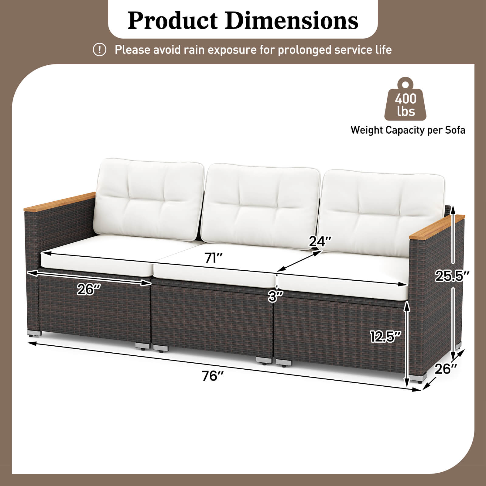 Product Dimensions

Please avoid rain exposure for prolonged service life

Weight Capacity per Sofa: 400 lbs

- 76" (length)
- 26" (depth)
- 24" (seat width)
- 71" (seat length)
- 3" (seat height)
- 12.5" (arm height)
- 25.5" (back height)