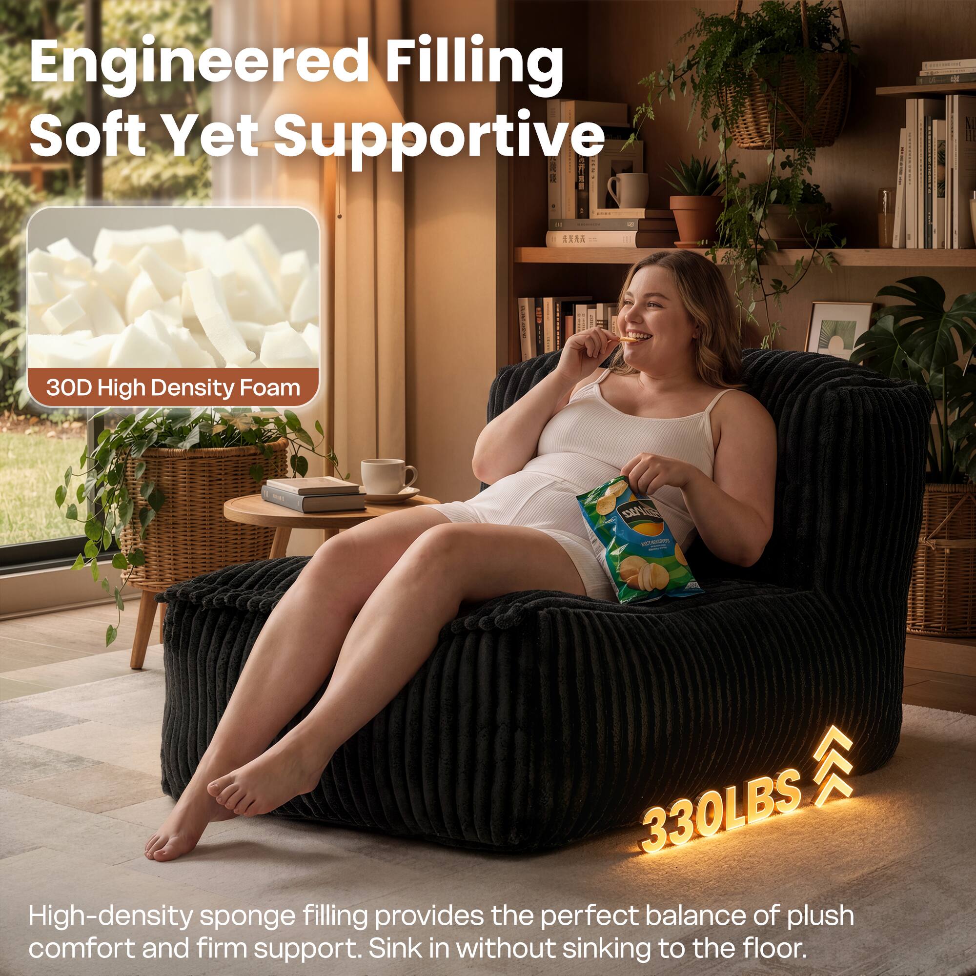Engineered Filling Soft Yet Supportive

3D High Density Foam

High-density sponge filling provides the perfect balance of plush comfort and firm support. Sink in without sinking to the floor.