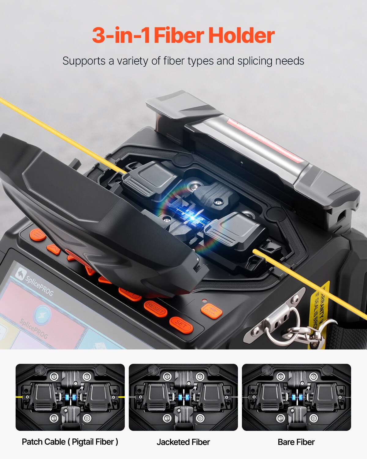 3-in-1 Fiber Holder  
Supports a variety of fiber types and splicing needs  

SplicePROG  
SplicePROG RESET SET  

SEALI BRO RRANTYN  

Patch Cable (Pigtails Fiber)  
Jacketed Fiber  
Bare Fiber