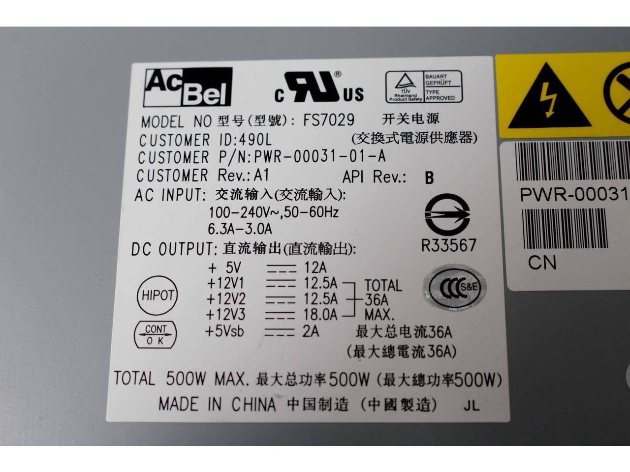 BAUART Ac LR TUV GEPRFT Bel TYPE US Product Rhainland Safety APPROVED MODEL NO: FS7029 CUSTOMER ID: 490L CUSTOMER P/N: PWR-00031-01-A CUSTOMER Rev.: A1 API Rev.: B AC INPUT: 100-240V~, 50-60Hz 6.3A-3.0A DC OUTPUT: + 5V 12A + 12V1 12.5A + 12V2 12.5A + 12V3 18.0A MAX. CONT 5Vsb 2A TOTAL S&E HIPOT 36A 36A 36A TOTAL 500W MAX. 500W MADE IN CHINA JL