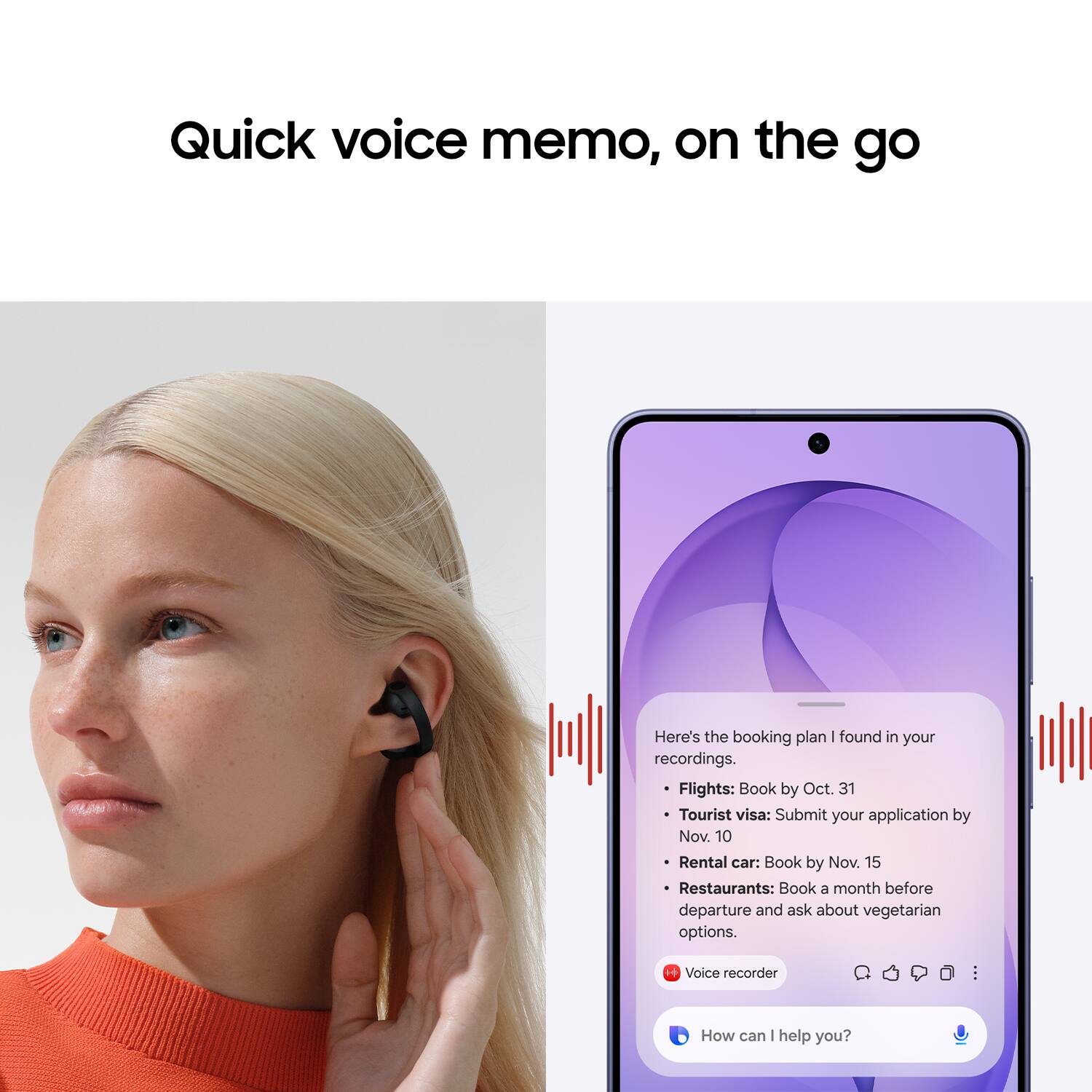 Quick voice memo, on the go

Here's the booking plan I found in your recordings. Flights: Book by Oct. 31 Tourist visa: Submit your application by Nov. 10 Rental car: Book by Nov. 15 Restaurants: Book a month before departure and ask about vegetarian options. Voice recorder ... How can I help you?