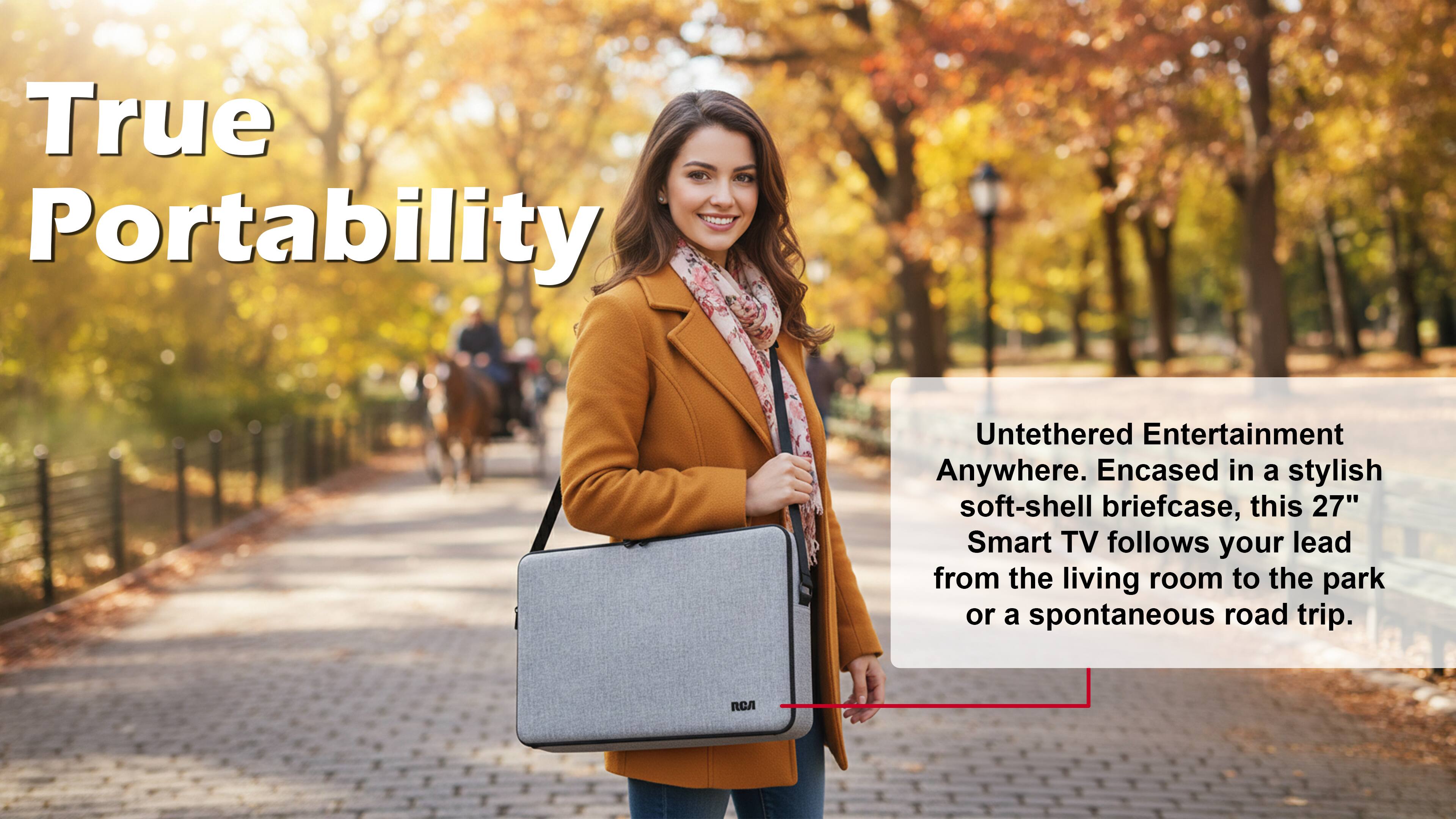 True Portability

Untethered Entertainment Anywhere. Encased in a stylish soft-shell briefcase, this 27" Smart TV follows your lead from the living room to the park or a spontaneous road trip.