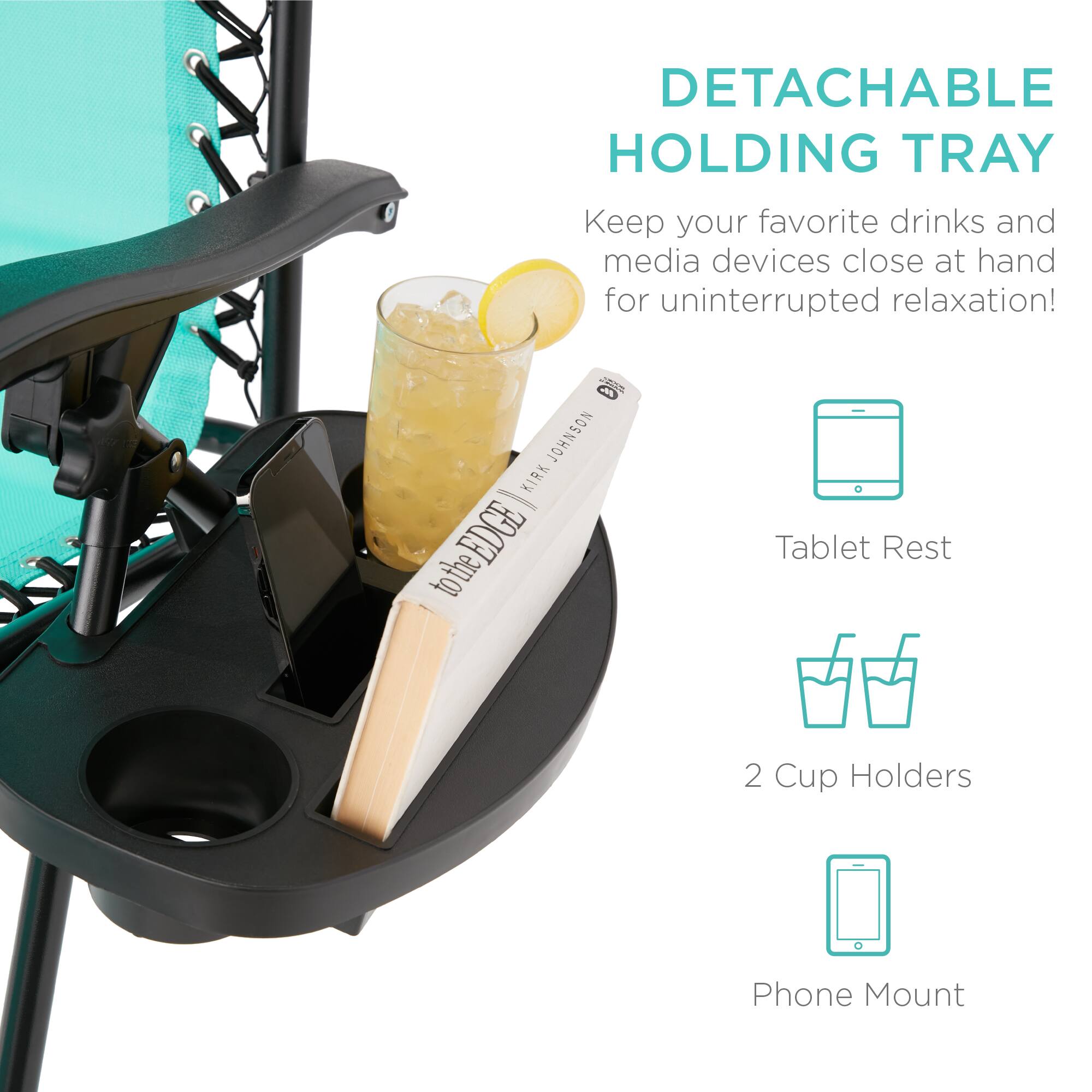 DETACHABLE HOLDING TRAY  
Keep your favorite drinks and media devices close at hand for uninterrupted relaxation!  

Tablet Rest  
2 Cup Holders  
Phone Mount