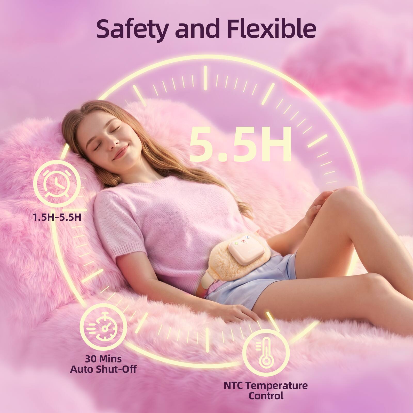 Safety and Flexible

5.5H

1.5H-5.5H

30 Mins Auto Shut-Off

NTC Temperature Control