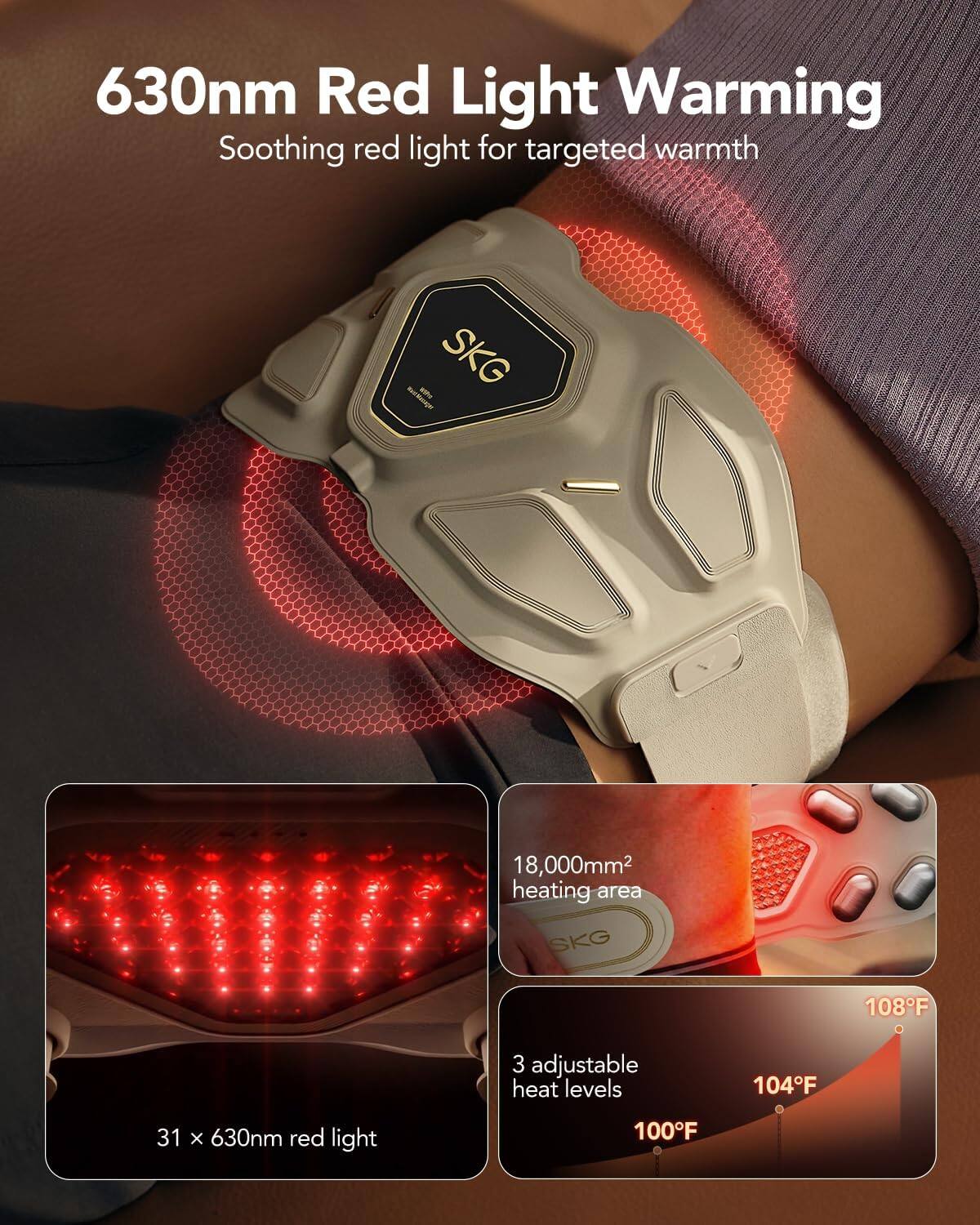 630nm Red Light Warming  
Soothing red light for targeted warmth  

SKG Rece  
18,000mm² heating area  
SKG  
31 x 630nm red light  
3 adjustable heat levels  
100°F  
104°F  
108°F