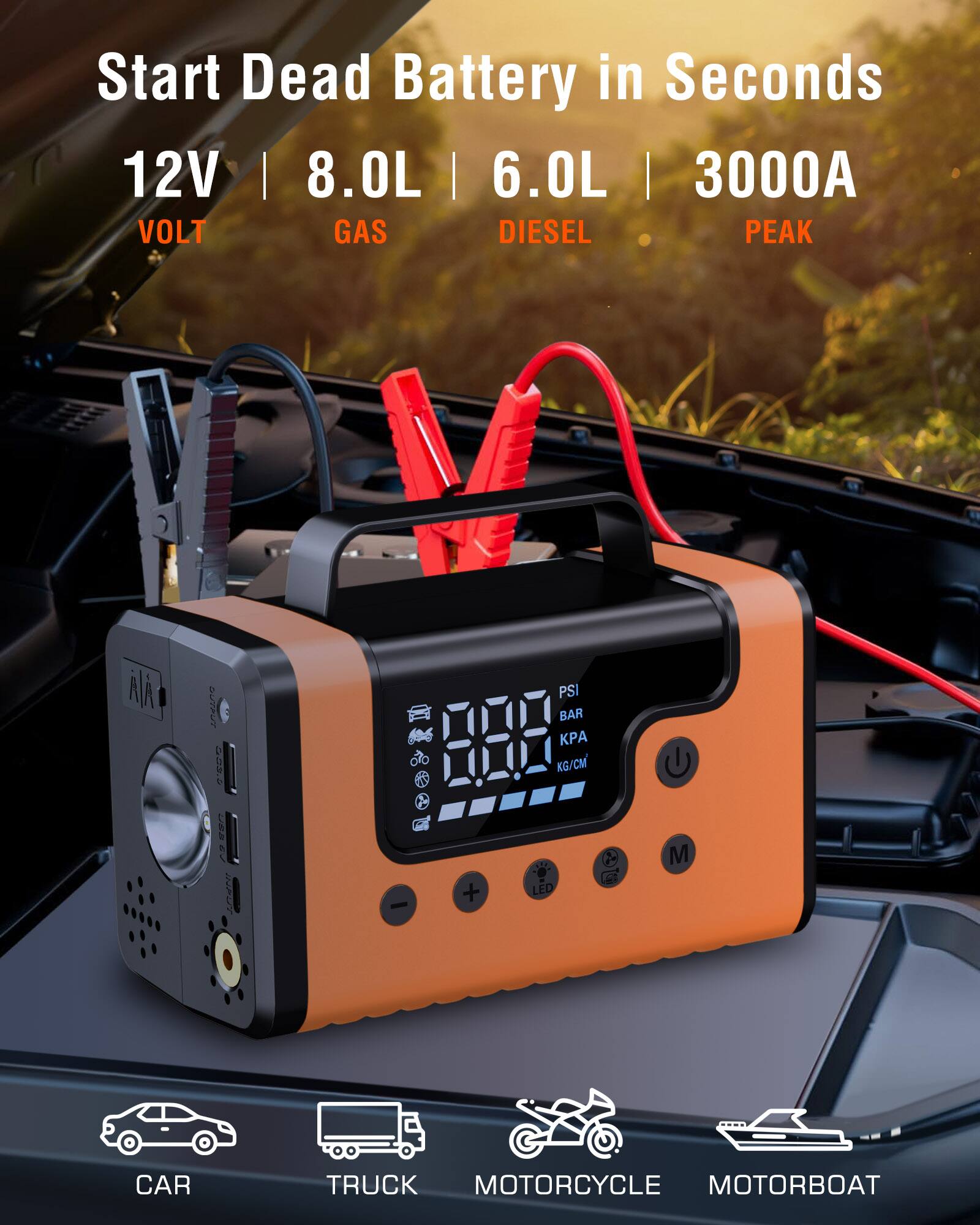 Start Dead Battery in Seconds

12V | 8.0L | 6.0L | 3000A

VOLT | GAS | DIESEL | PEAK

PSI | BAR | KPA | KG/CM²

CAR | TRUCK | MOTORCYCLE | MOTORBOAT