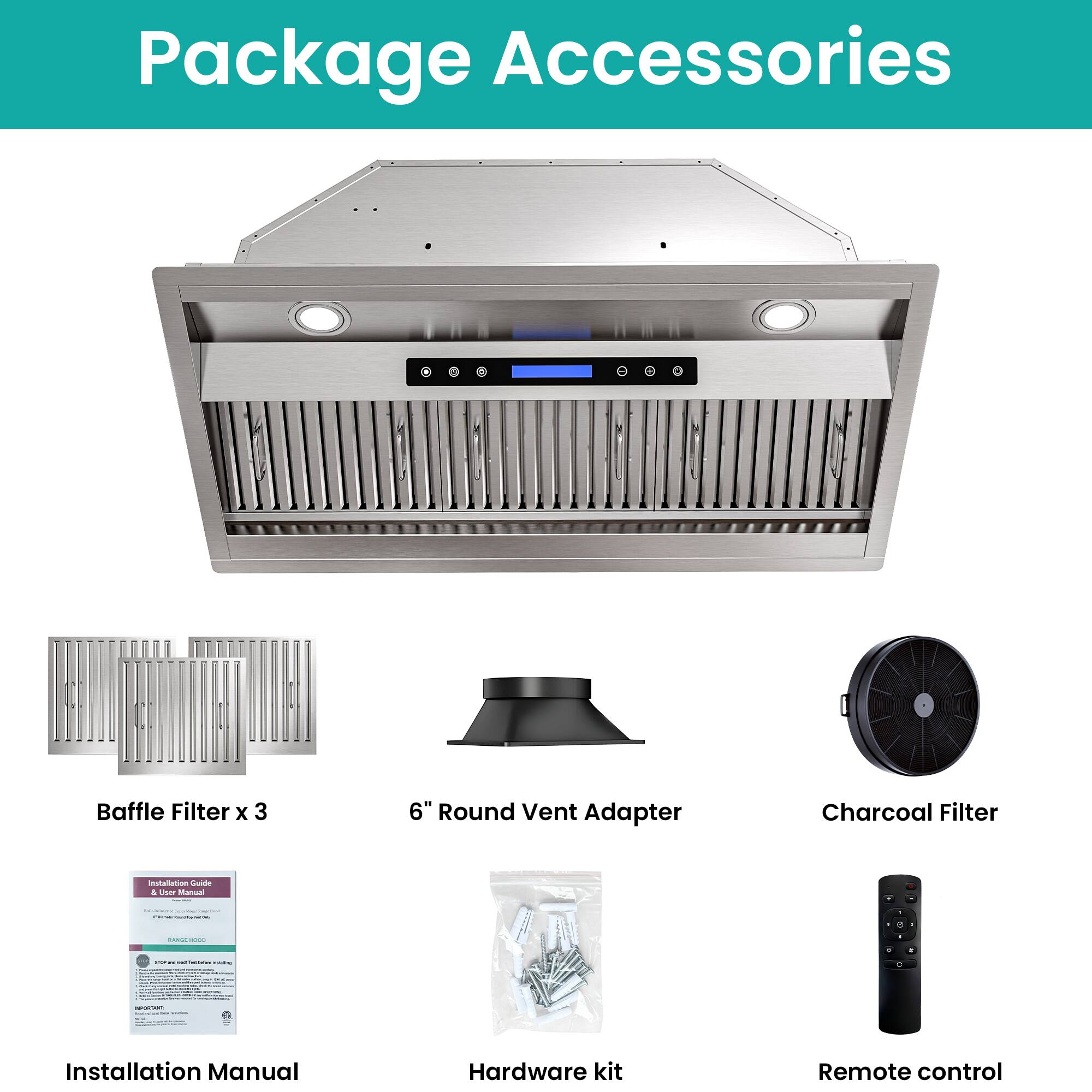 Package Accessories

- Baffle Filter x 3
- 6" Round Vent Adapter
- Charcoal Filter
- Installation Manual
- Hardware kit
- Remote control