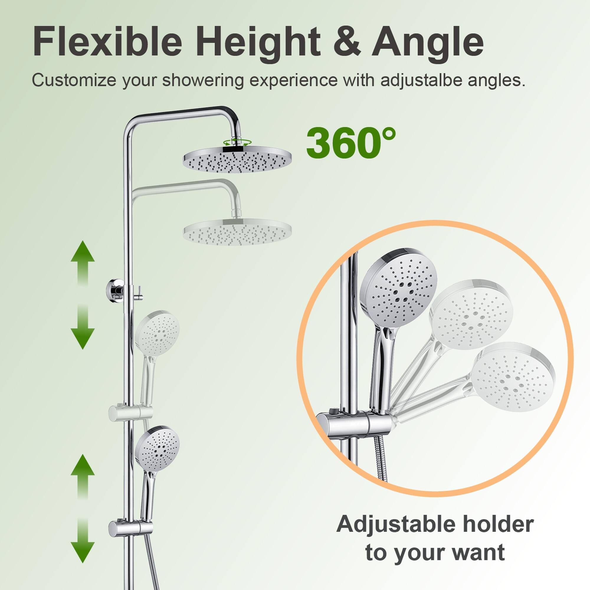 Flexible Height & Angle  
Customize your showering experience with adjustable angles.  
360° Adjustable holder to your want