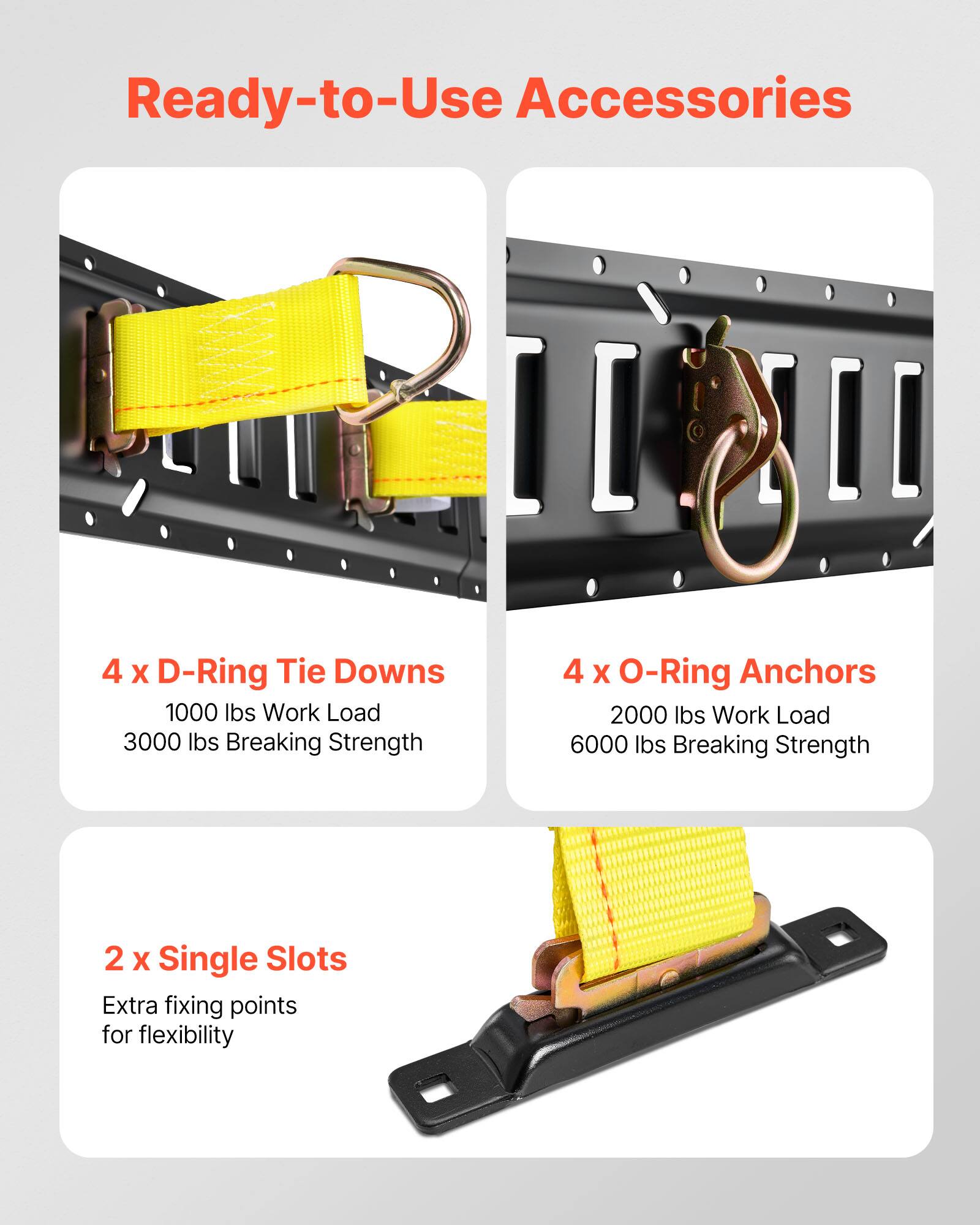 Ready-to-Use Accessories

4 x D-Ring Tie Downs  
1000 lbs Work Load  
3000 lbs Breaking Strength

4 x O-Ring Anchors  
2000 lbs Work Load  
6000 lbs Breaking Strength

2 x Single Slots  
Extra fixing points for flexibility