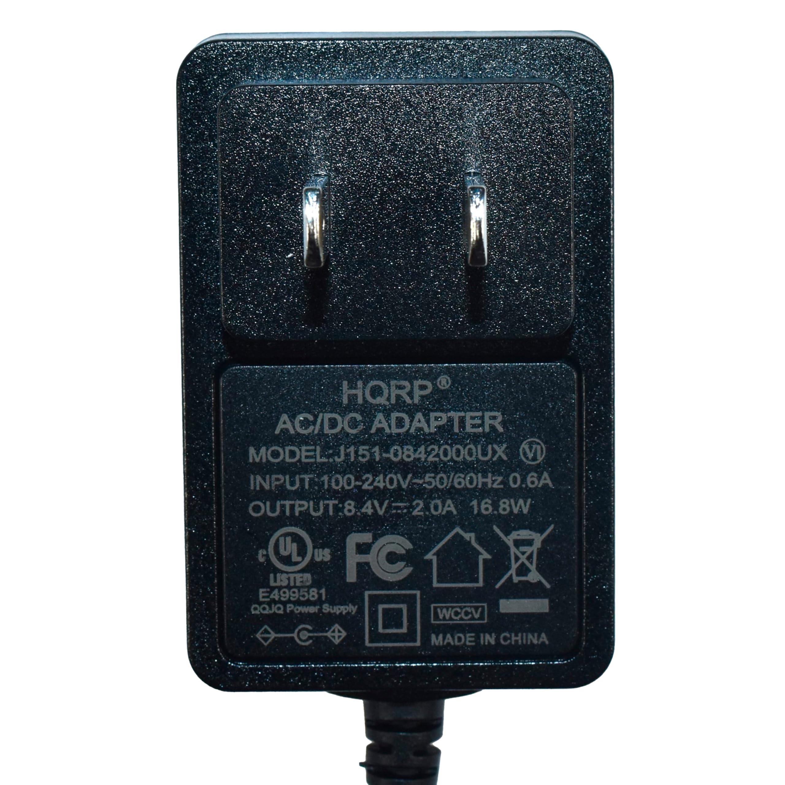 HQRP AC/DC ADAPTER  
MODEL: J151-0842000UX  
INPUT: 100-240V~50/60Hz 0.6A  
OUTPUT: 8.4V 2.0A 16.8W  
UL US FC LISTED E499581  
QOJQ Power Supply  
WCCV  
MADE IN CHINA