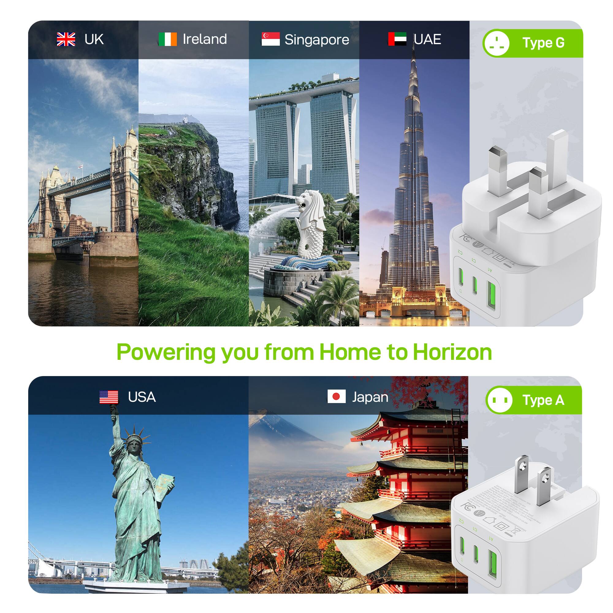 UK Ireland Singapore UAE Type G  
Powering you from Home to Horizon  
USA Japan Type A