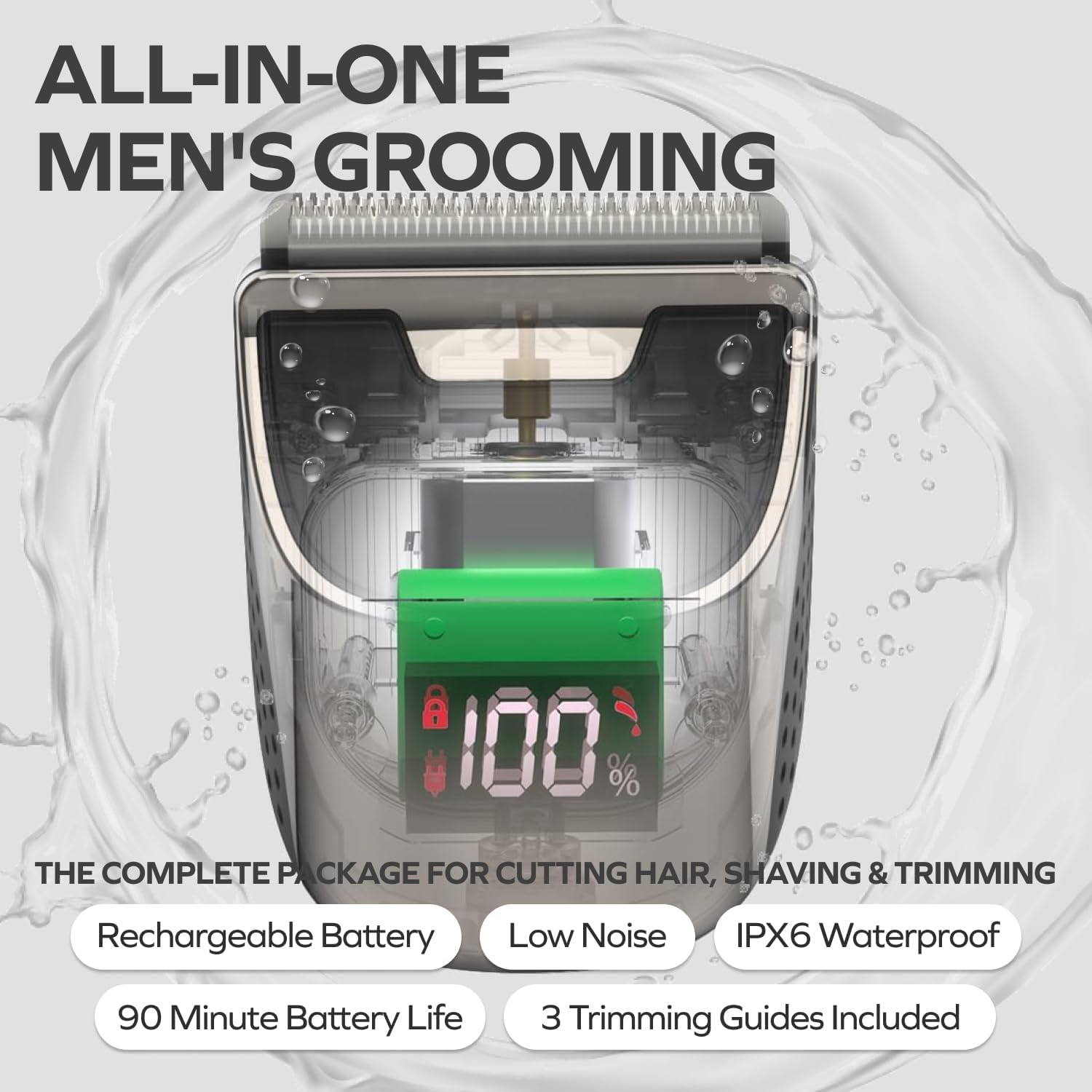 ALL-IN-ONE MEN'S GROOMING

THE COMPLETE PACKAGE FOR CUTTING HAIR, SHAVING & TRIMMING

- Rechargeable Battery
- Low Noise
- IPX6 Waterproof
- 90 Minute Battery Life
- 3 Trimming Guides Included