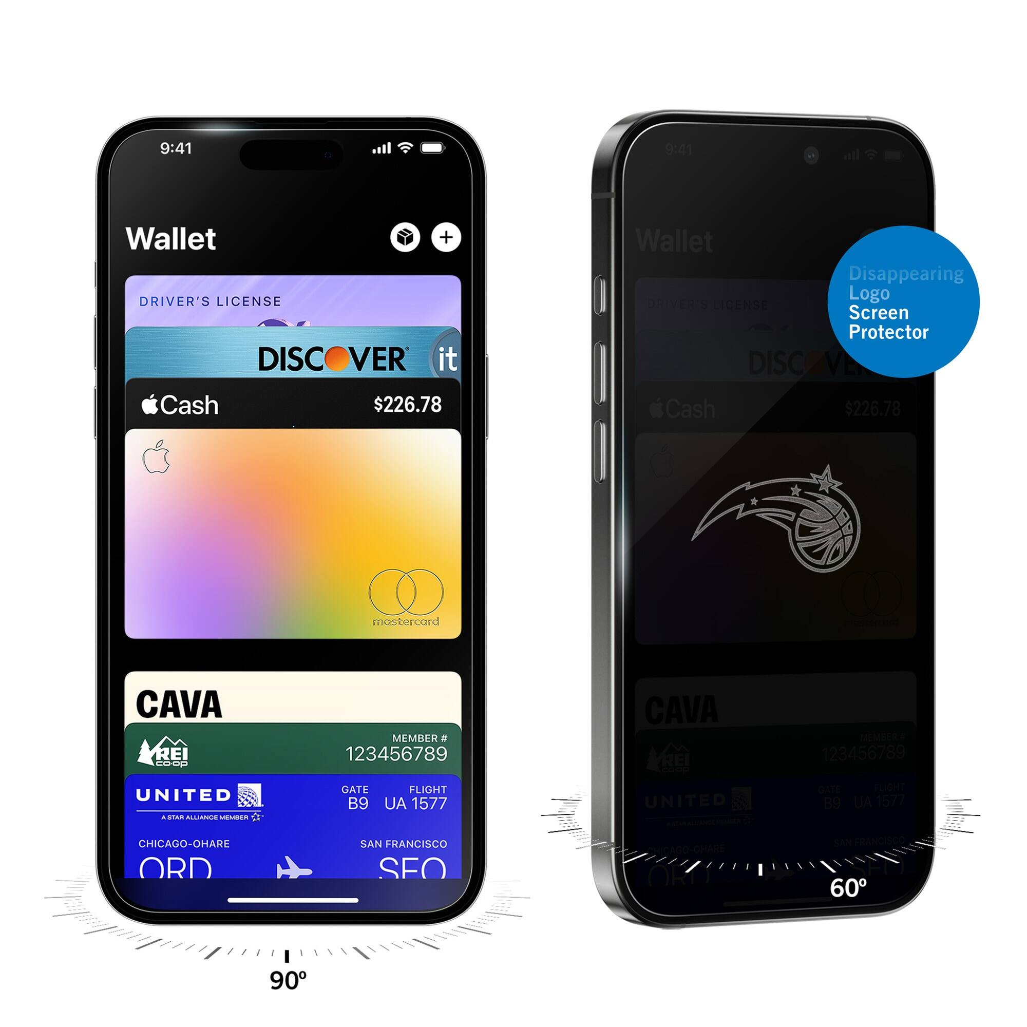 9:41  
Wallet  
DRIVER'S LICENSE  
DISCOVER it  
$226.78  
Apple Cash  
mastercard  
CAVA  
MEMBER # 123456789  
UNITED  
GATE B9  
FLIGHT UA 1577  
CHICAGO-O'HARE ORD  
SAN FRANCISCO SFO  

9:41  
Wallet  
Disappearing Logo Screen Protector  
DRIVER'S LICENSE  
DISCOVER it  
$226.78  
Apple Cash  
CAVA  
MEMBER # 123456789  
UNITED  
GATE B9  
FLIGHT UA 1577  
CHICAGO-O'HARE ORD  
SAN FRANCISCO SFO