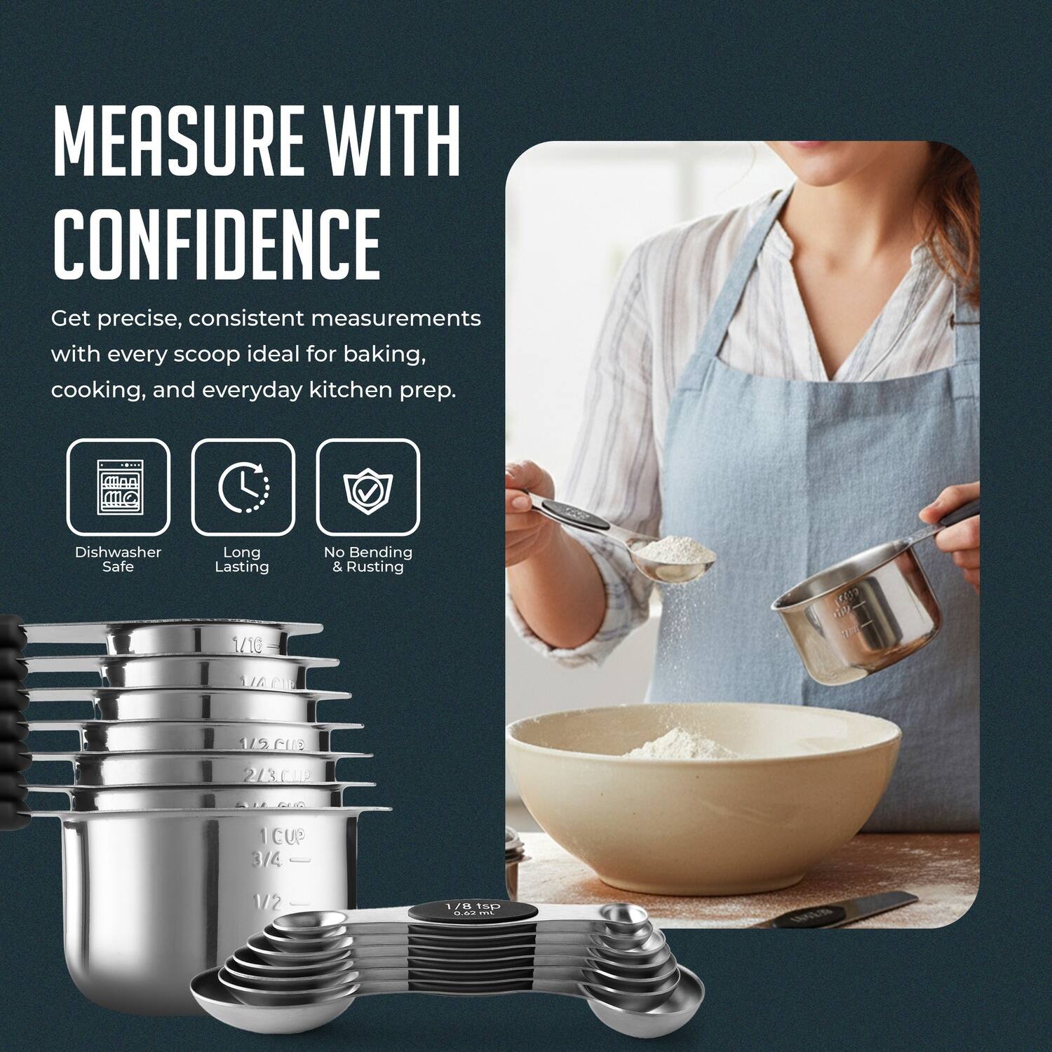 MEASURE WITH CONFIDENCE

Get precise, consistent measurements with every scoop ideal for baking, cooking, and everyday kitchen prep.

- Dishwasher Safe
- Long Lasting
- No Bending & Rusting

1/16
1/8
1/4
1/3 CUP
1/2
2/3 CUP
1 CUP
3/4
1/2 TSP
1 TSP
1 TBSP