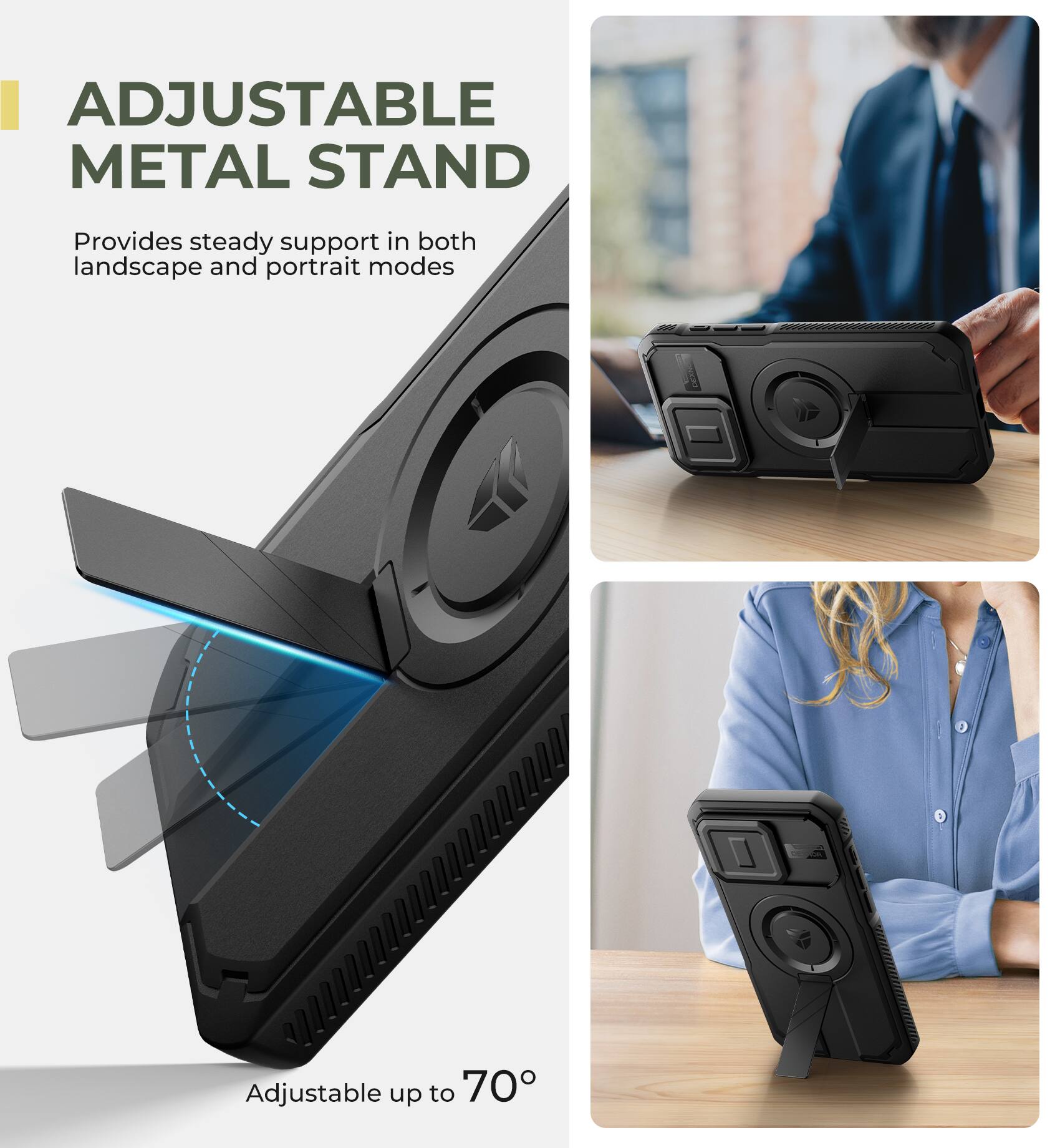 ADJUSTABLE METAL STAND  
Provides steady support in both landscape and portrait modes  
Adjustable up to 70°