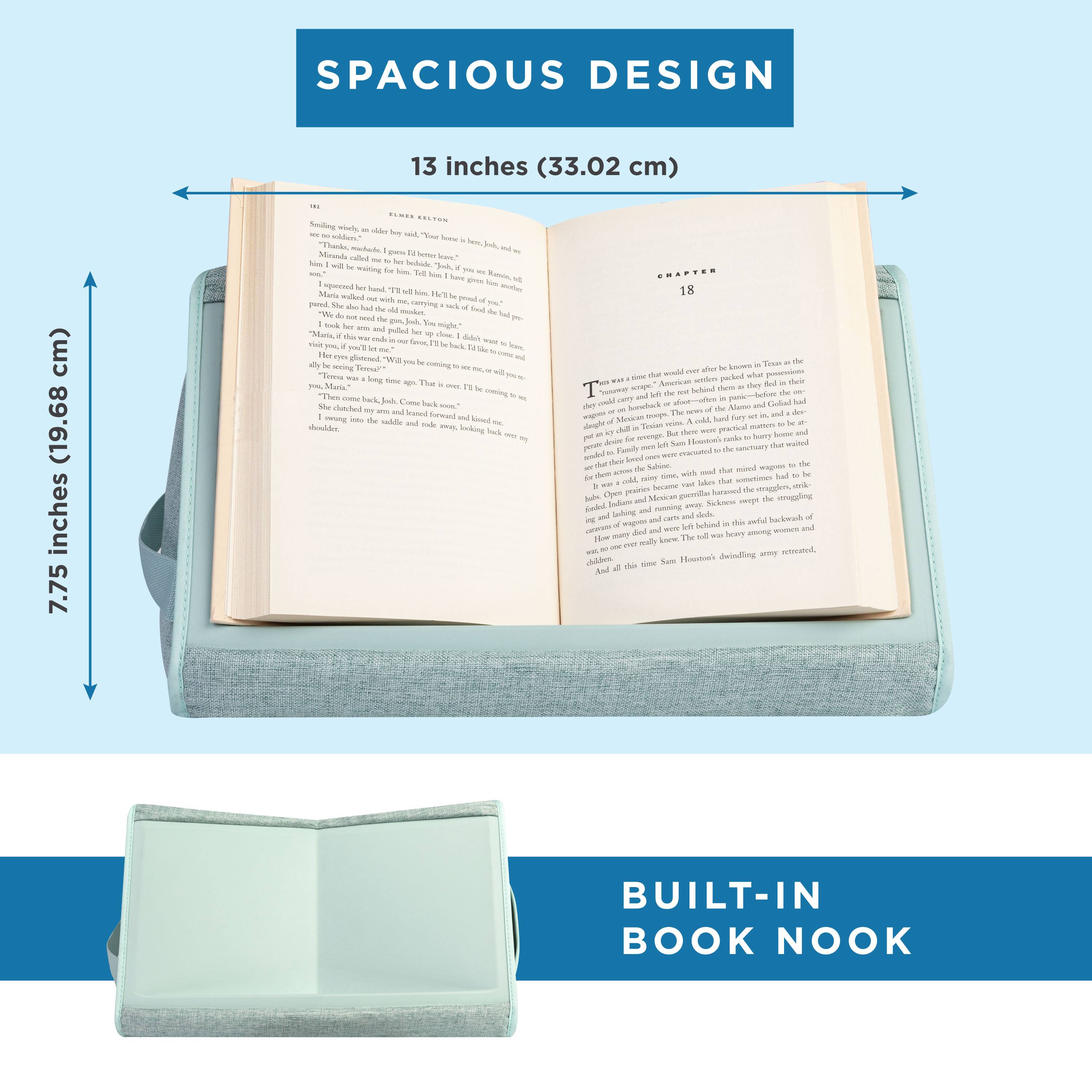 SPACIOUS DESIGN  
13 inches (33.02 cm)  
7.75 inches (19.68 cm)  

BUILT-IN BOOK NOOK