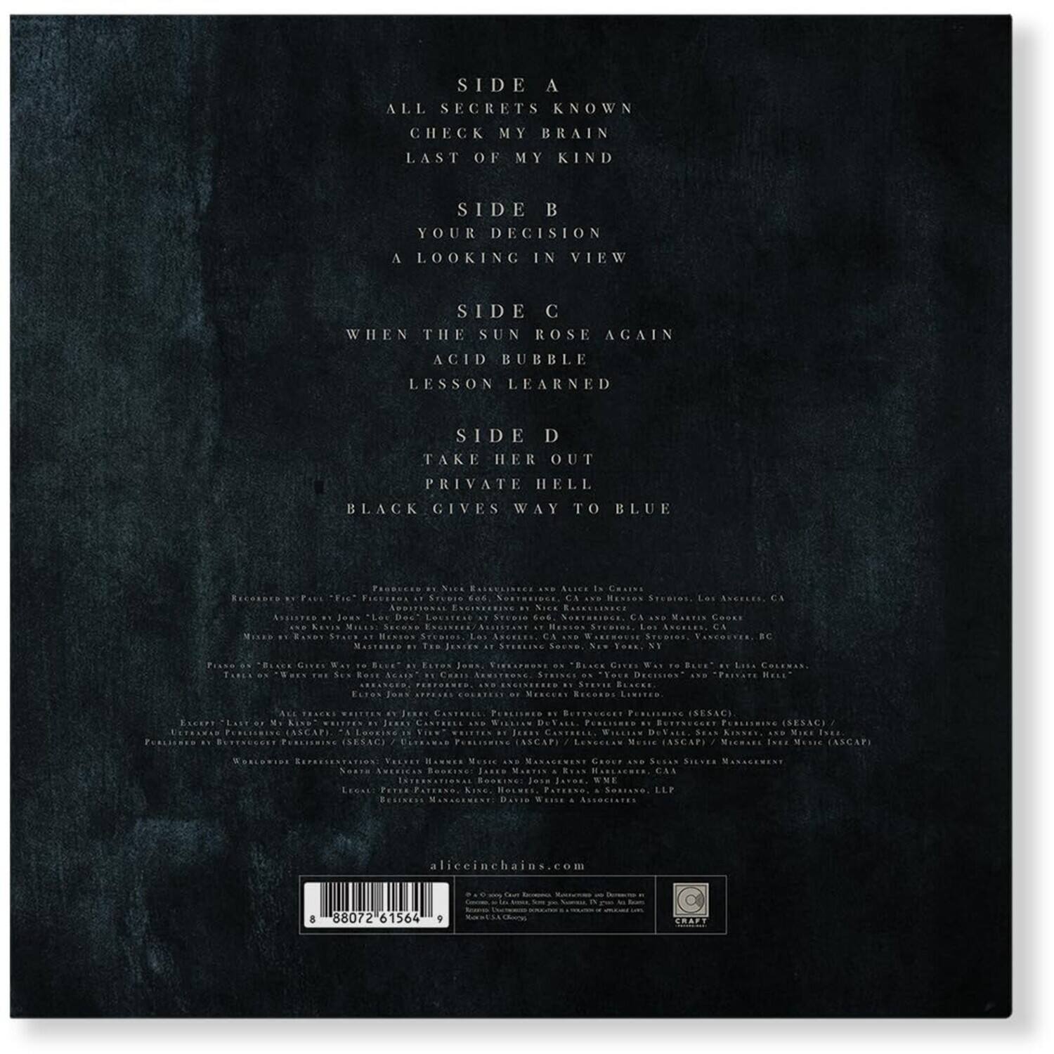 Sure, here is the corrected and grouped text:

---

**SIDE A**  
ALL SECRETS KNOWN  
CHECK MY BRAIN  
LAST OF MY KIND  

**SIDE B**  
YOUR DECISION  
A LOOKING IN VIEW  

**SIDE C**  
WHEN THE SUN ROSE AGAIN  
ACID BUBBLE  
LESSON LEARNED  

**SIDE D**  
TAKE HER OUT  
PRIVATE HELL  
BLACK GIVES WAY TO BLUE  

---

**Produced by**  
Nick Raskulinecz  
Recorded by Paul "Fie" Piccolo at Studio 666, Northridge, CA and Master Court, Los Angeles, CA  
Mixed by Joe LaPorta at Studio 666, Northridge, CA and Master Court, Los Angeles, CA  
Mastered by Joe LaPorta at Studio 666, Northridge, CA  
Mixed by Joe LaPorta at Studio 666, Northridge, CA and Master Court, Los Angeles, CA  
Mastered by Joe LaPorta at Studio 666, Northridge, CA  

**Engineered by**  
Joe LaPorta  

**Additional Engineering**  
Joe LaPorta  

**Assistant Engineer**  
Joe La