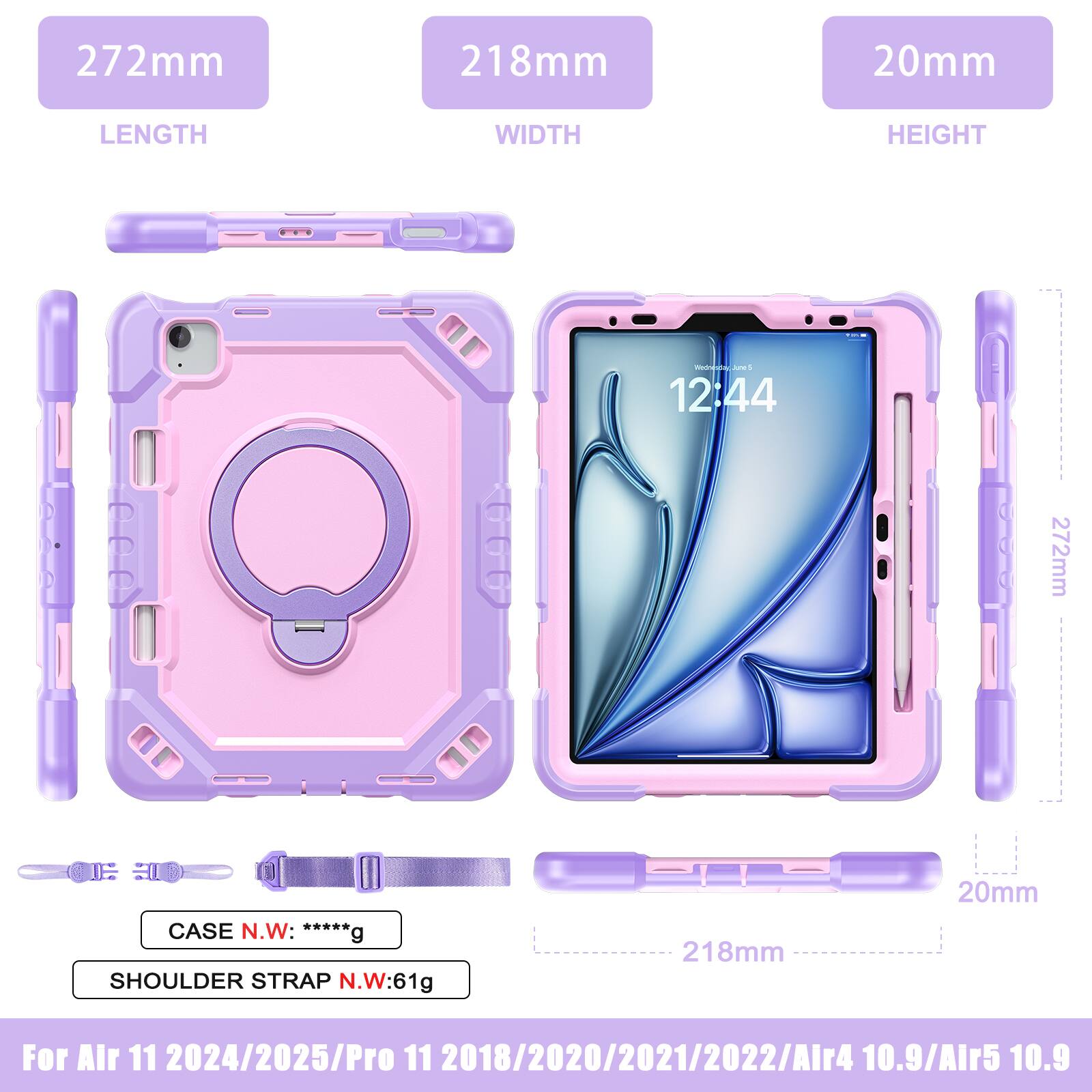 272mm 218mm 20mm  
LENGTH WIDTH HEIGHT  
CASE N.W: *****g  
SHOULDER STRAP N.W: 61g  
For Air 11 2024/2025/Pro 11 2018/2020/2021/2022/Air 4 10.9/Air 5 10.9