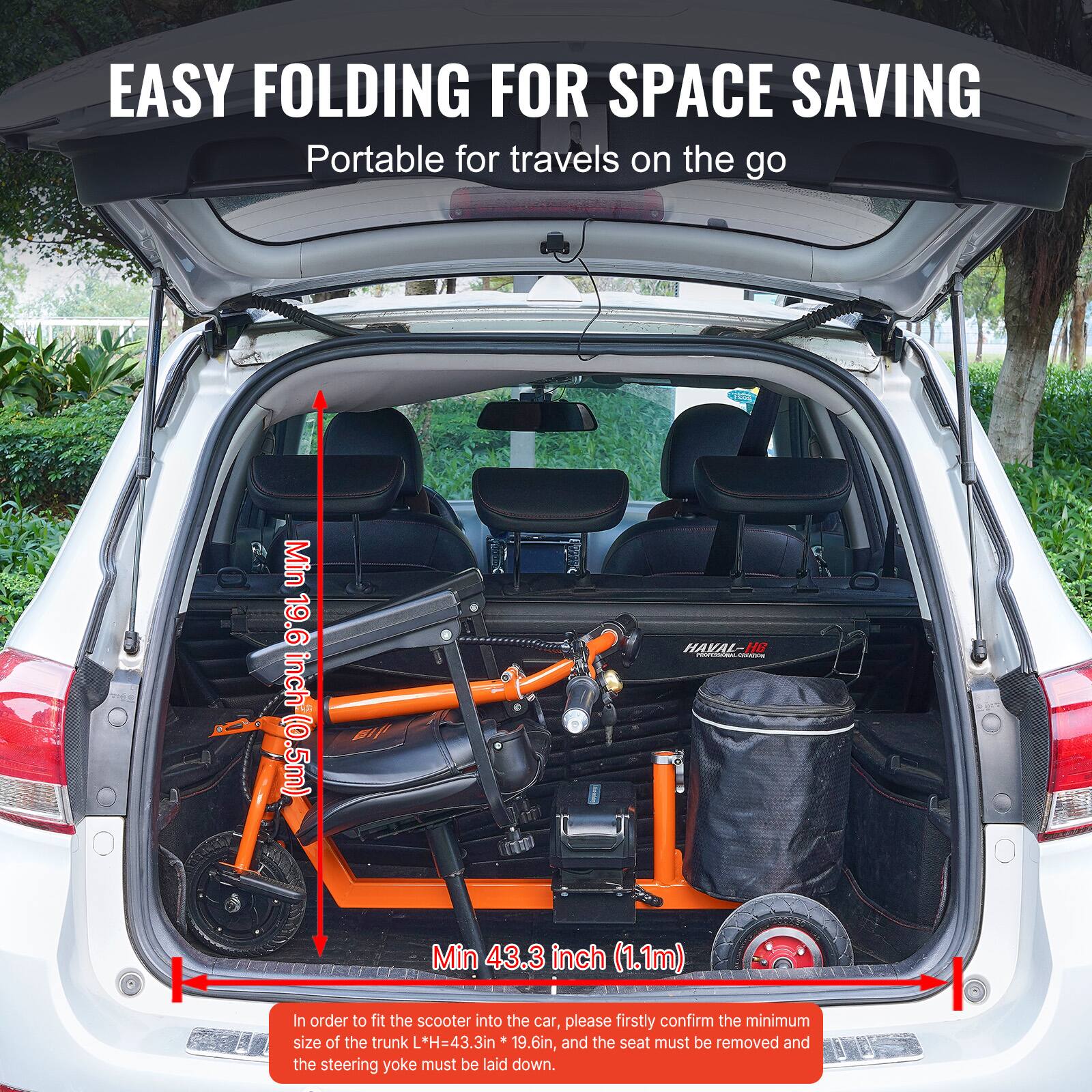 EASY FOLDING FOR SPACE SAVING  
Portable for travels on the go  

Min 19.6 inch (0.5m)  
Min 43.3 inch (1.1m)  

In order to fit the scooter into the car, please firstly confirm the minimum size of the trunk L*H=43.3 in * 19.6 in, and the seat must be removed and the steering yoke must be laid down.