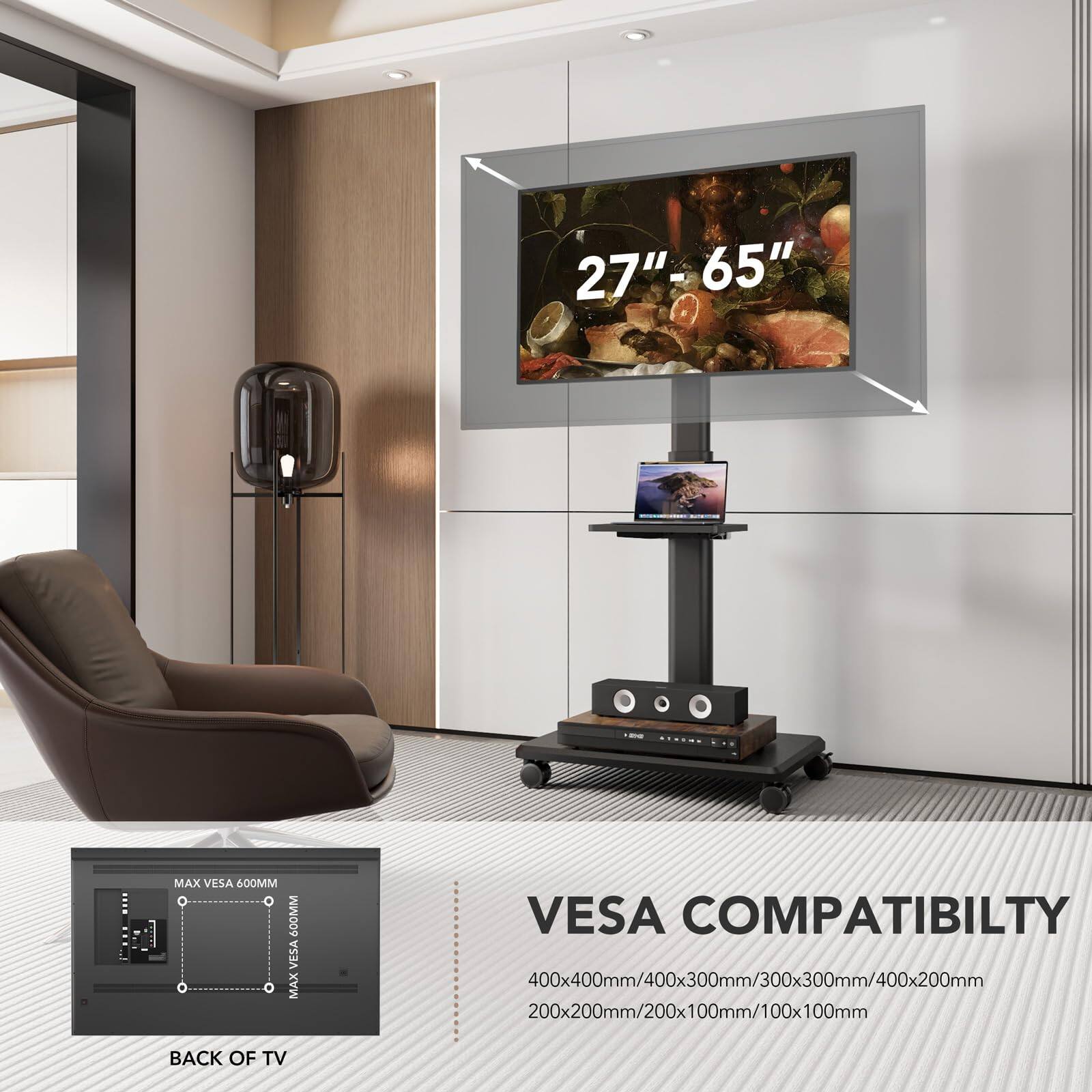 27" - 65"  
MAX VESA 600MM 600MM  
VES COMPATIBILITY  
400x400mm/400x300mm/300x300mm/400x200mm  
200x200mm/200x100mm/100x100mm  
BACK OF TV  

VES COMPATIBILITY  
400x400mm/400x300mm/300x300mm/400x200mm  
200x200mm/200x100mm/100x100mm