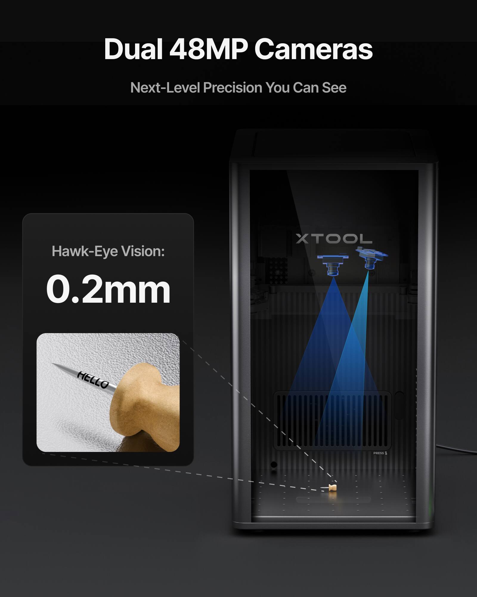 Dual 48MP Cameras  
Next-Level Precision You Can See  

Hawk-Eye Vision: 0.2mm  

XTOOL