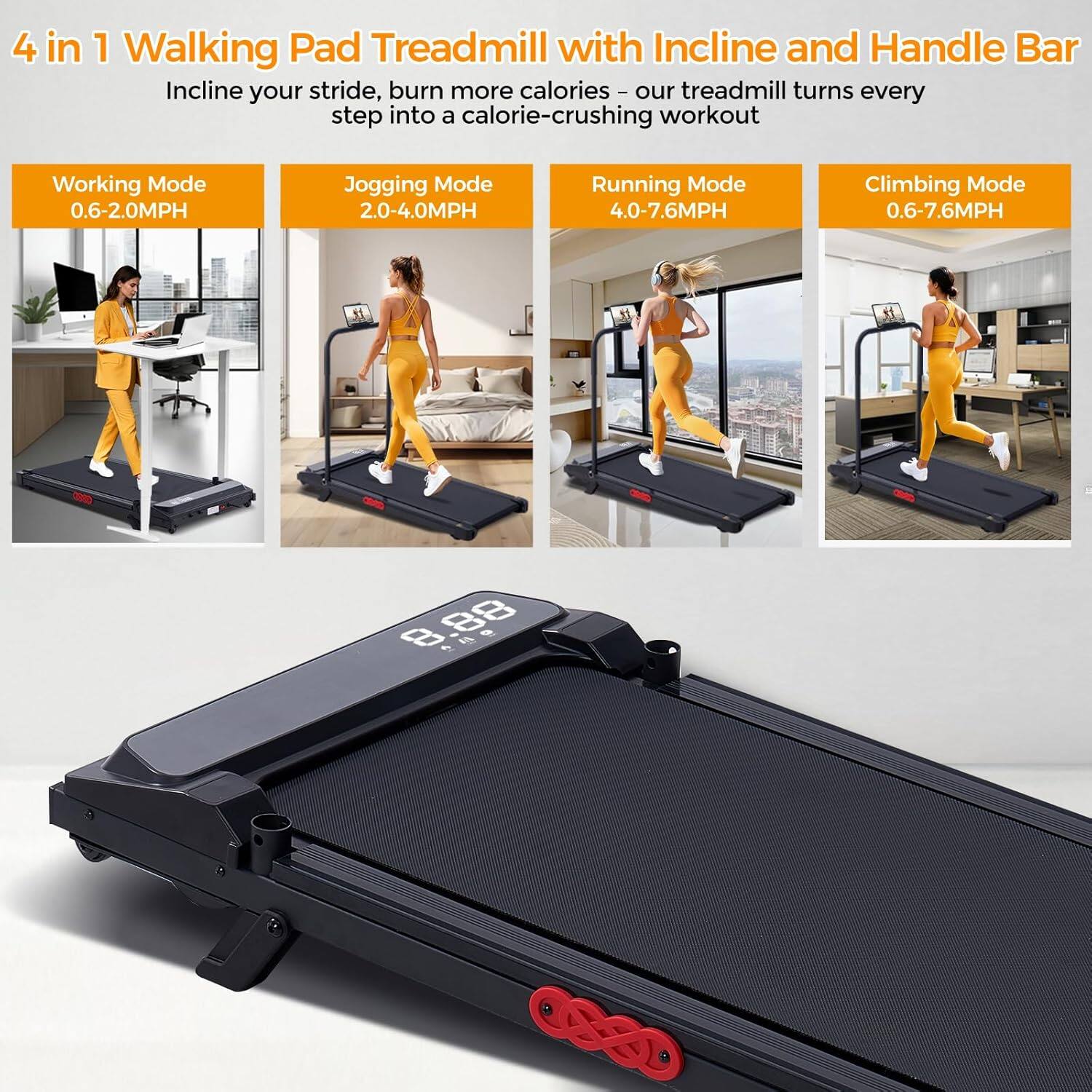 4 in 1 Walking Pad Treadmill with Incline and Handle Bar

Incline your stride, burn more calories - our treadmill turns every step into a calorie-crushing workout

Working Mode: 0.6-2.0MPH  
Jogging Mode: 2.0-4.0MPH  
Running Mode: 4.0-7.6MPH  
Climbing Mode: 0.6-7.6MPH