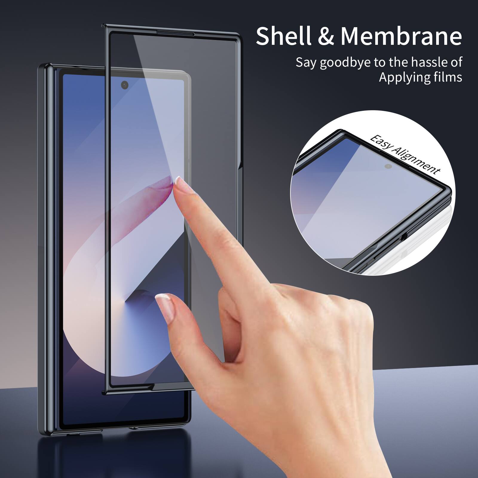 Shell & Membrane  
Say goodbye to the hassle of Applying films  
Easy Alignment
