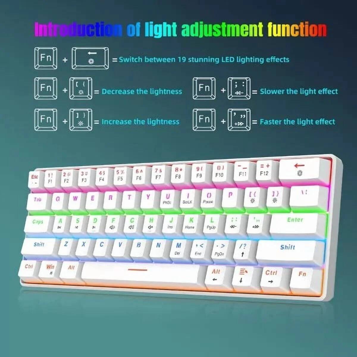 Introduction of light adjustment function

- Fn + = Switch between 19 stunning LED lighting effects
- Fn + [ = Decrease the lightness
- Fn + ] = Increase the lightness
- Fn + 44- = Slower the light effect
- Fn + , " = Faster the light effect

ESC 1! F1 2 3 4 5 6 F2 3 4 5 6 F3 4 5 6 F4 5 6 F5 6 F6 7 8 F7 8 9 F8 9 0 F9 0 F10 F11 F12 Tab Q W E R T Y U I O P [ ] \ Caps A S D F G H J K L ; ' Shift Z X C V B N M , . / Shift Ctrl Win Alt Alt Ctrl Fn