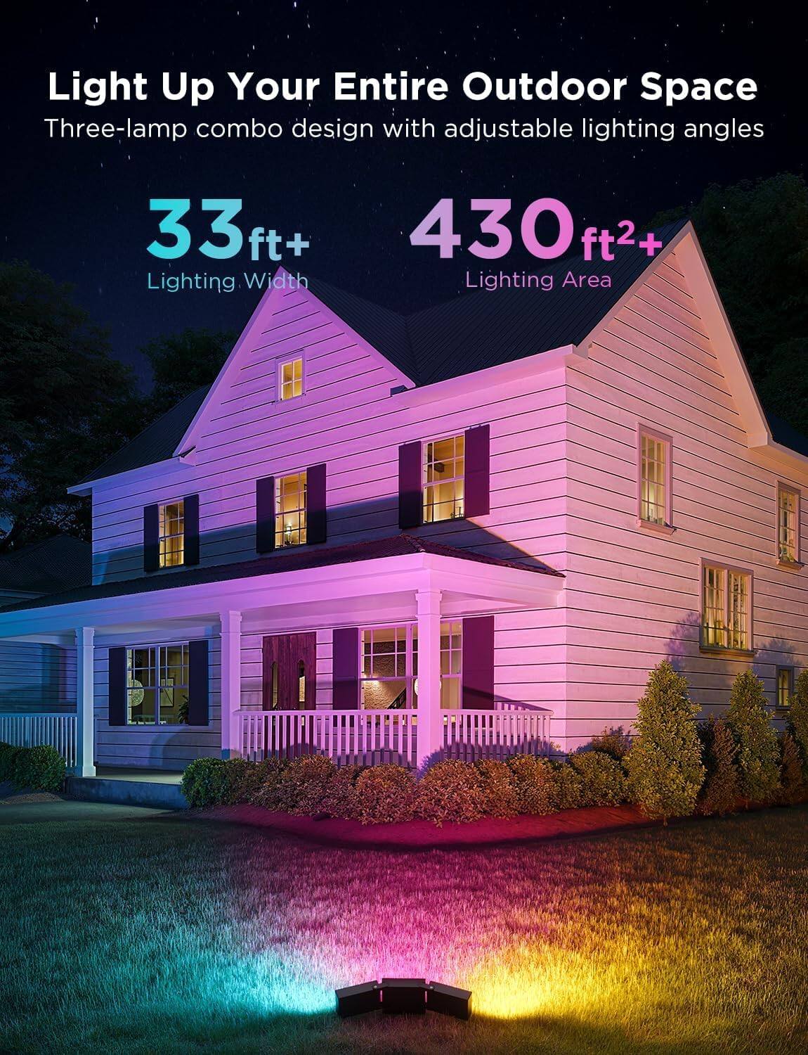 Light Up Your Entire Outdoor Space  
Three-lamp combo design with adjustable lighting angles  

33 ft+  
Lighting Width  

430 ft²+  
Lighting Area