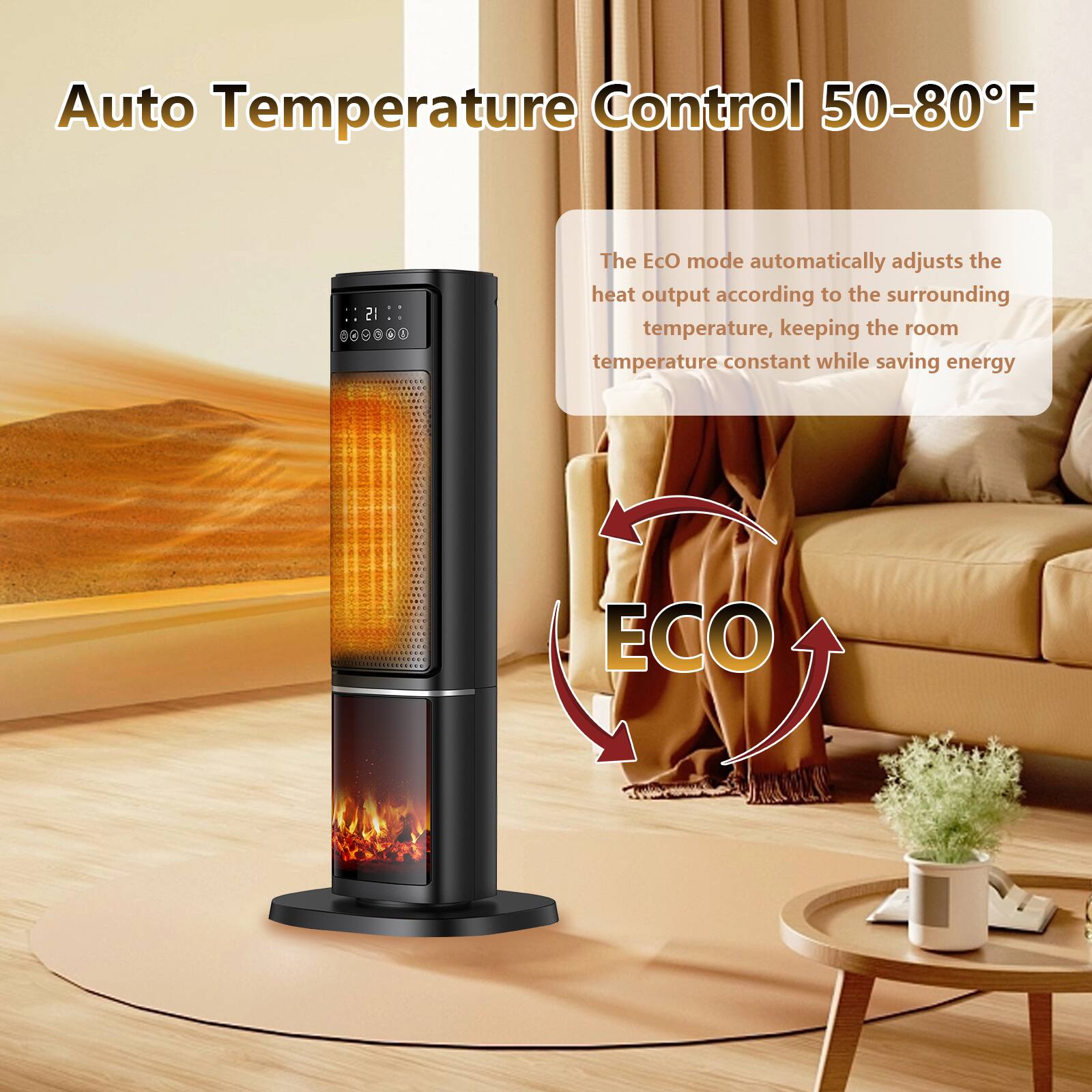 Auto Temperature Control 50-80°F

The Eco mode automatically adjusts the heat output according to the surrounding temperature, keeping the room temperature constant while saving energy.
