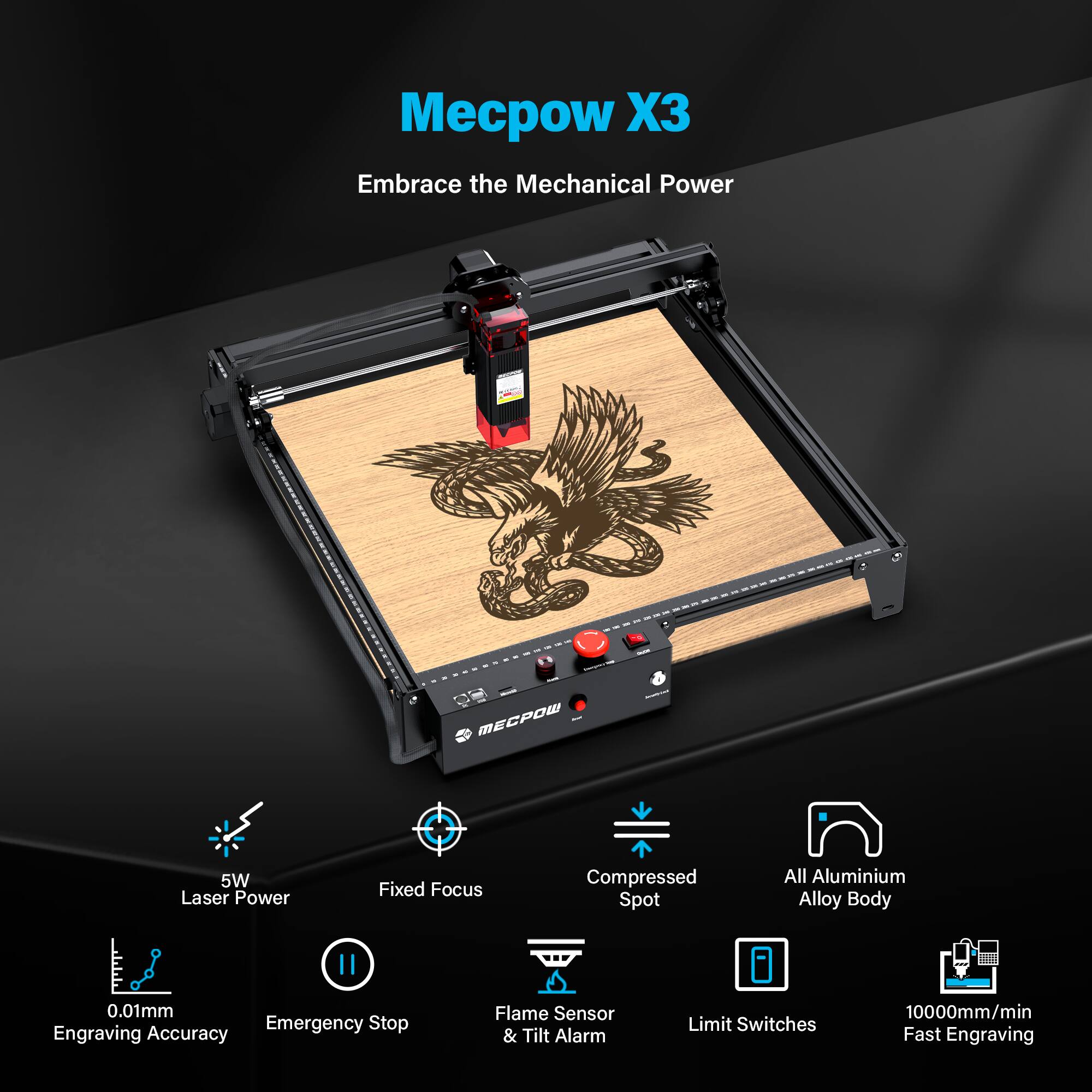 Mecow X3  
Embrace the Mechanical Power  

MECW 5W Laser Power  
Fixed Focus  
Compressed Spot  
All Aluminium Alloy Body  
0.01mm Engraving Accuracy  
Emergency Stop  
Flame Sensor & Tilt Alarm  
Limit Switches  
10000mm/min Fast Engraving